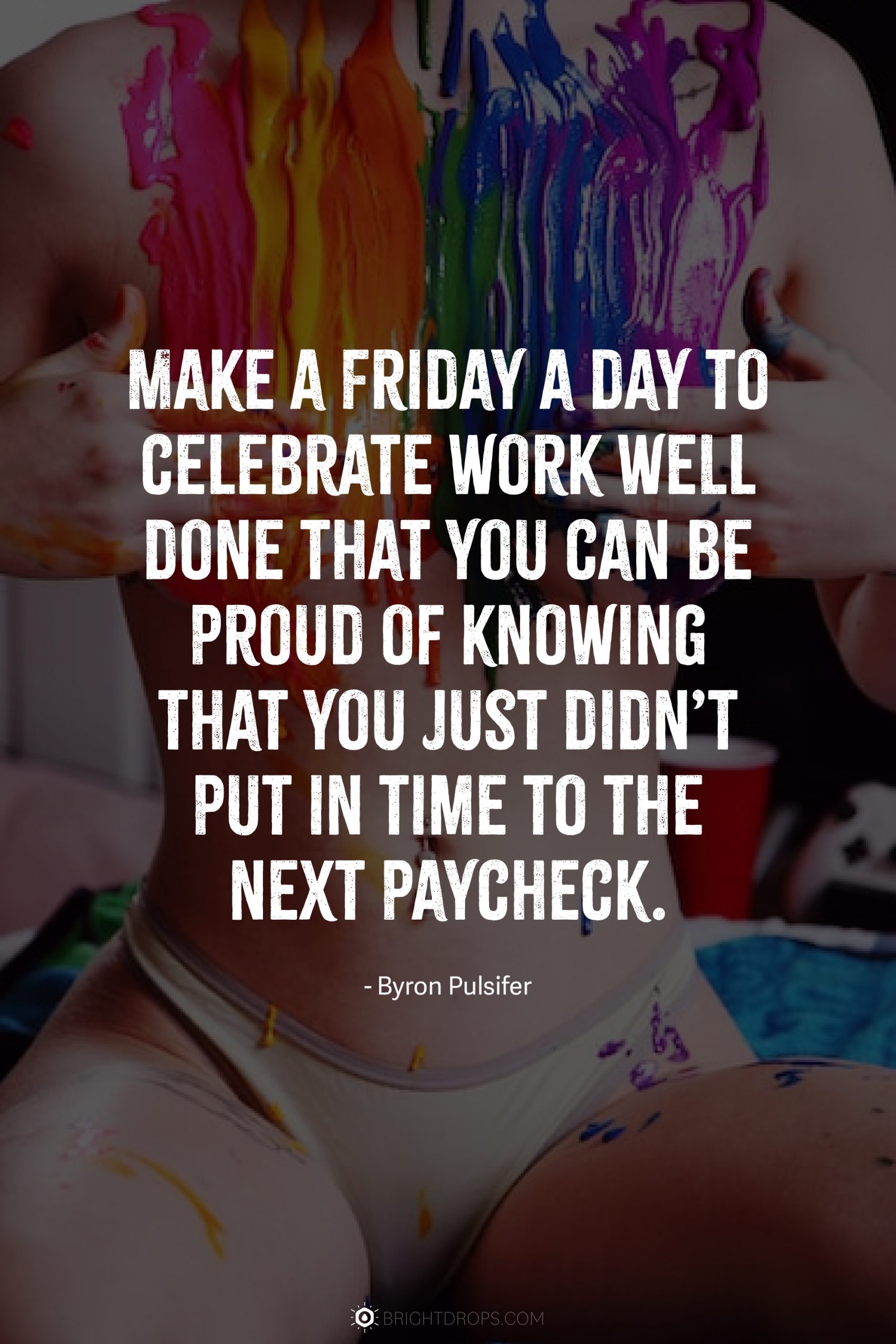 Make a Friday a day to celebrate work well done that you can be proud of knowing that you just didn’t put in time to the next paycheck.