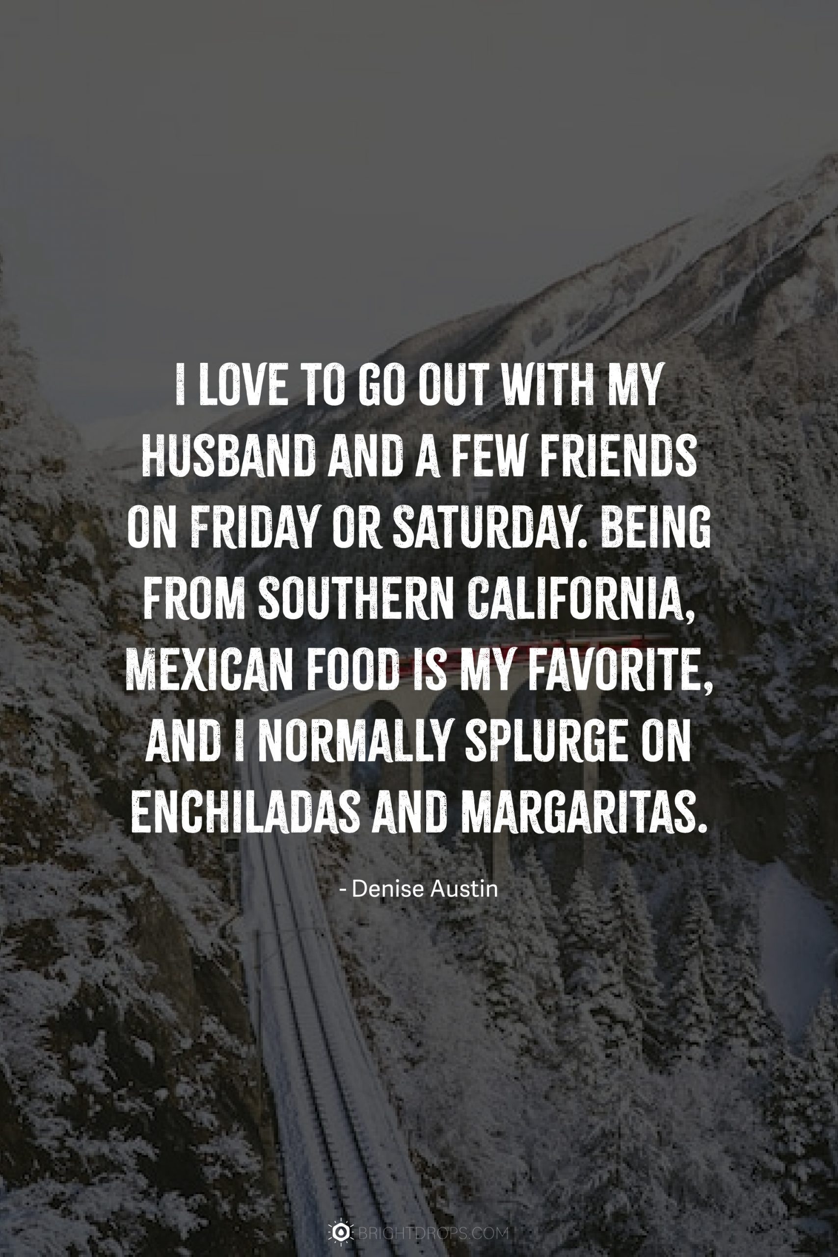 I love to go out with my husband and a few friends on Friday or Saturday. Being from Southern California, Mexican food is my favorite, and I normally splurge on enchiladas and margaritas.