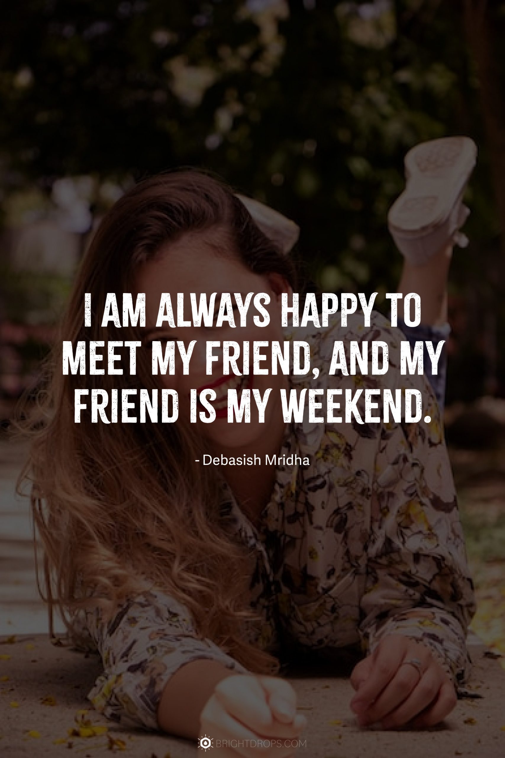 I am always happy to meet my friend, and my friend is my weekend.