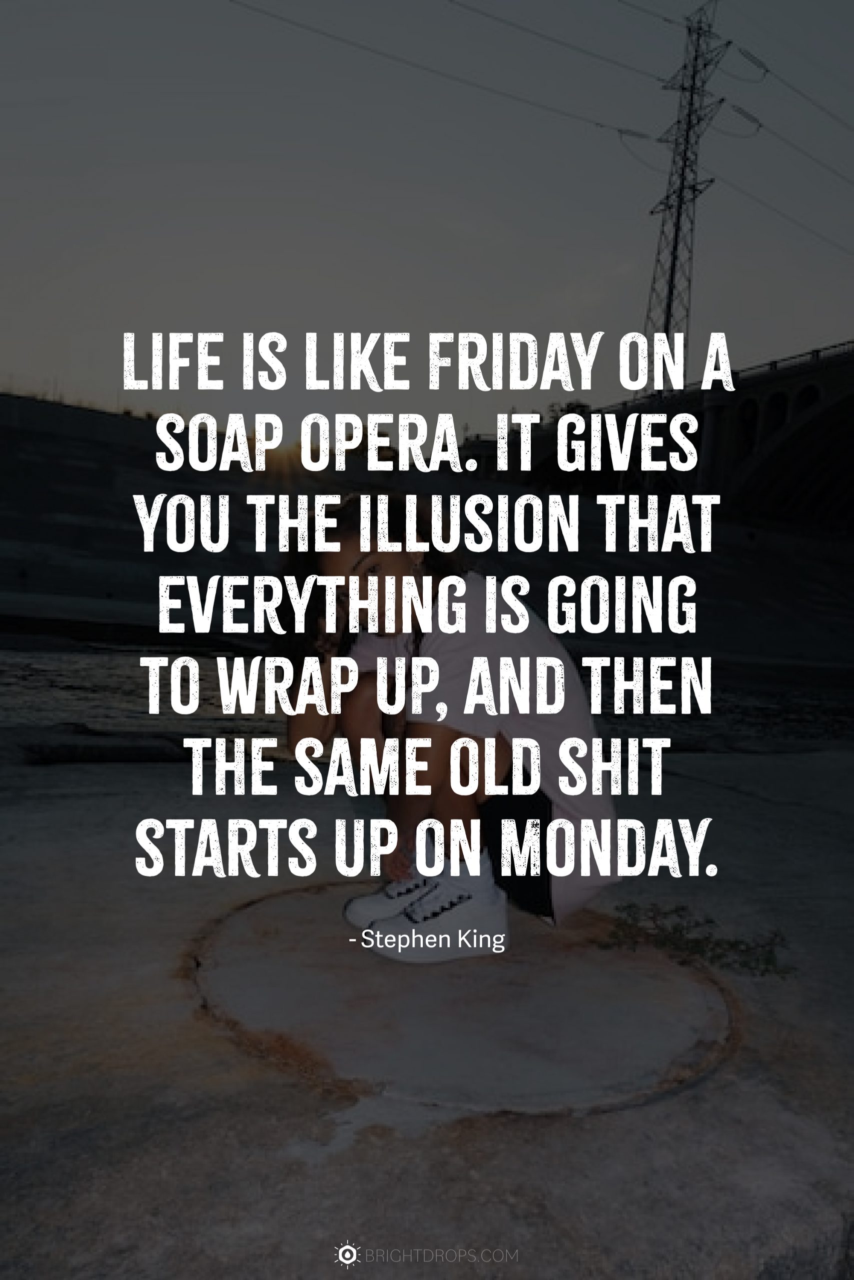 Life is like Friday on a soap opera. It gives you the illusion that everything is going to wrap up, and then the same old shit starts up on Monday.