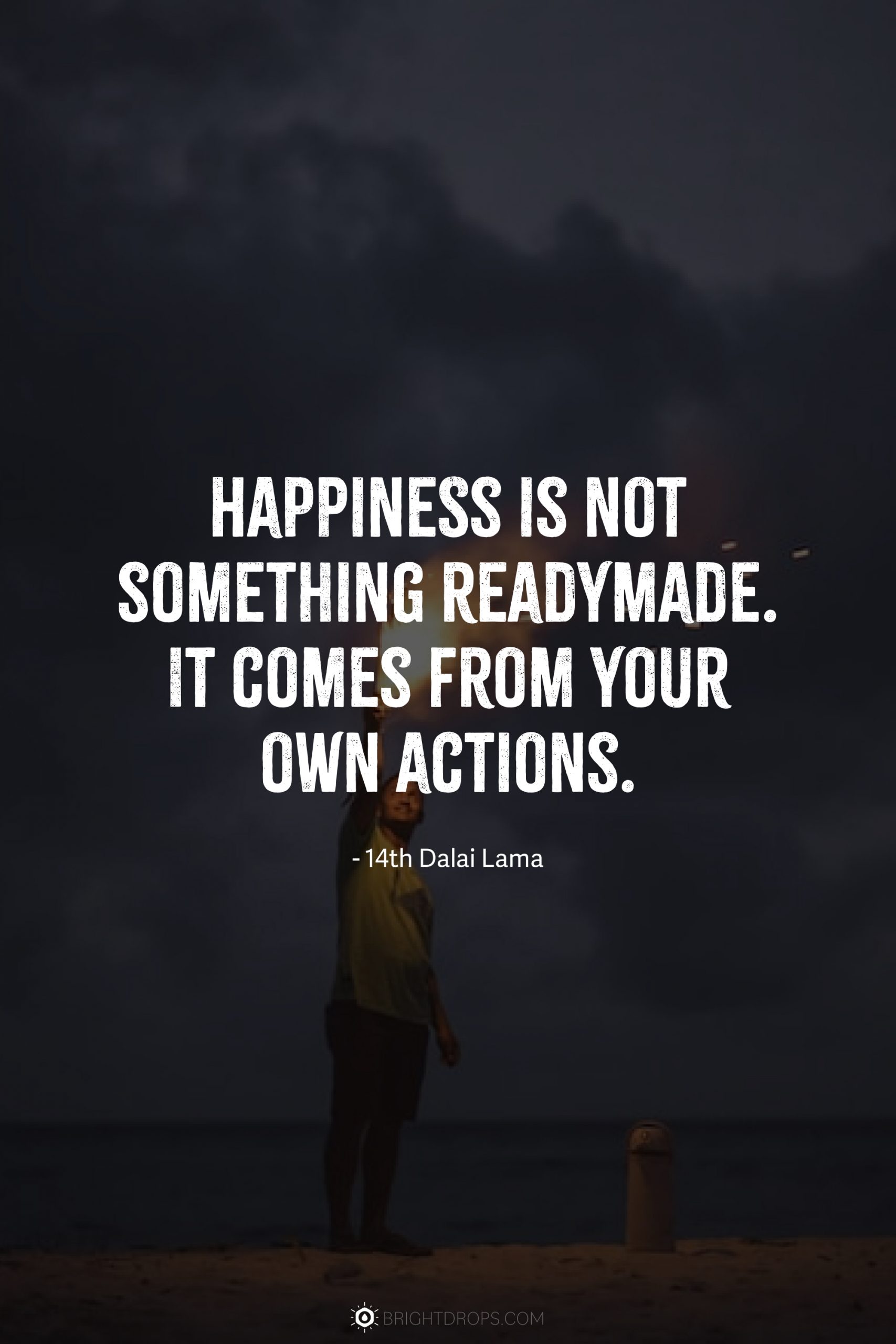 Happiness is not something readymade. It comes from your own actions.