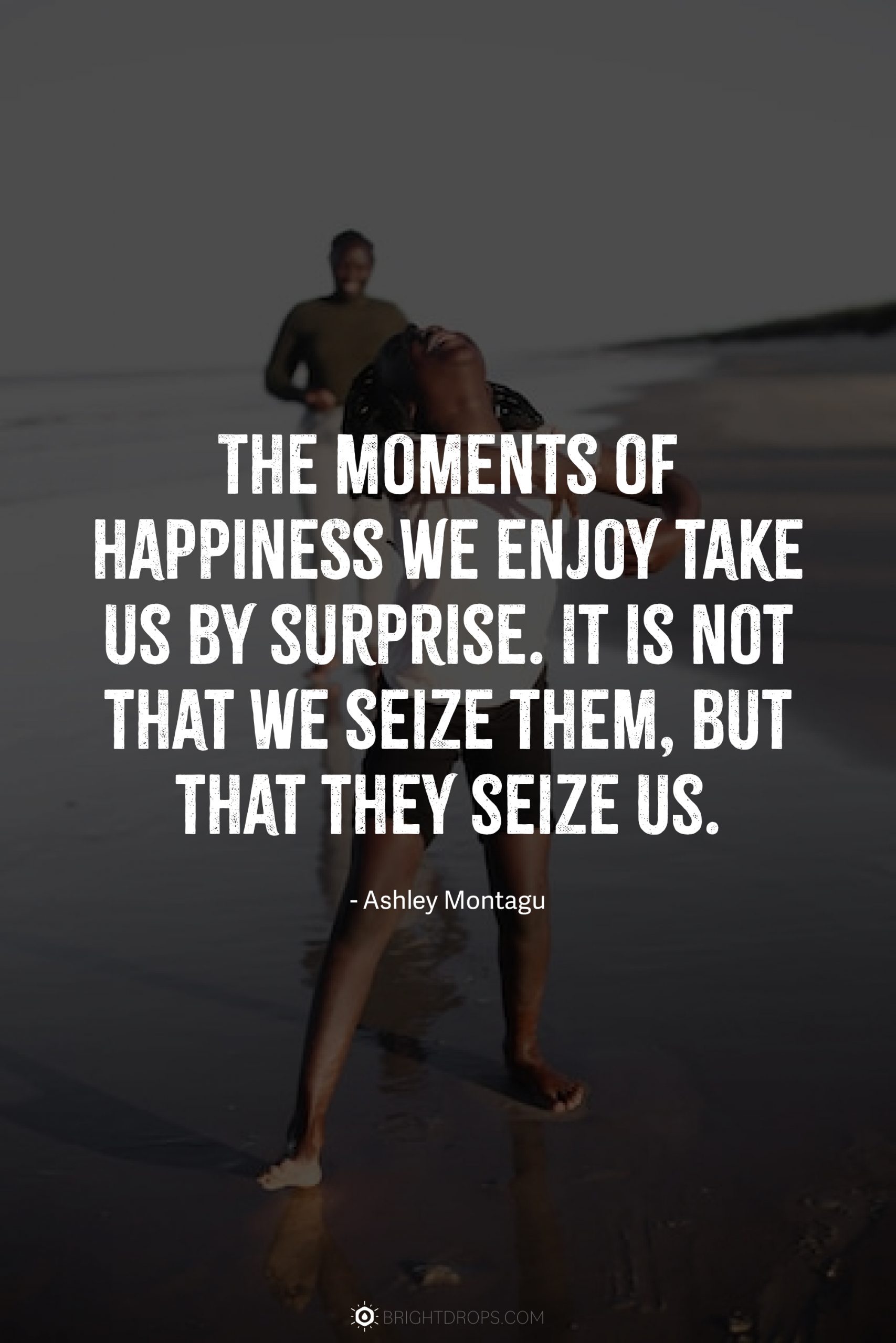 The moments of happiness we enjoy take us by surprise. It is not that we seize them, but that they seize us.