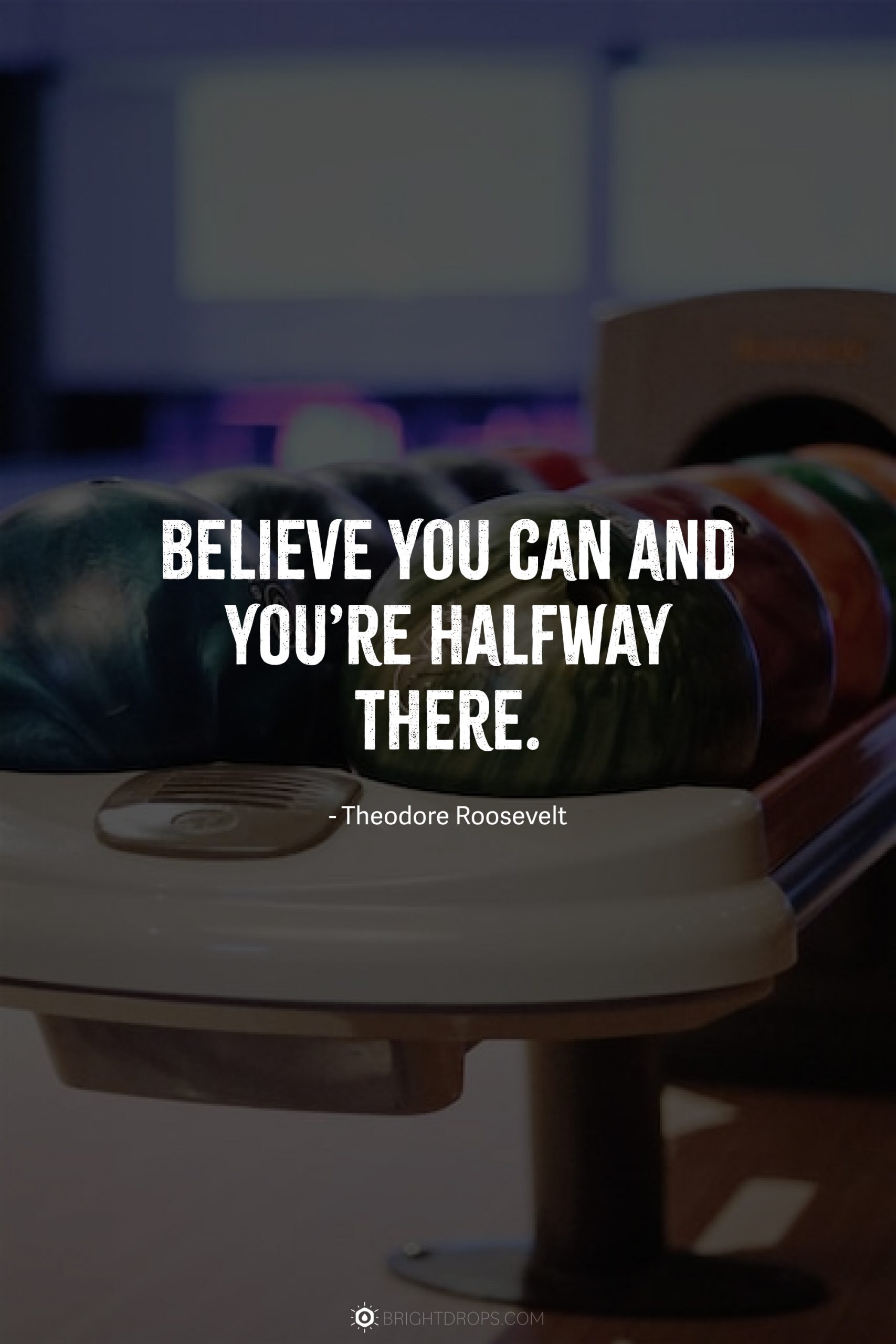 Believe you can and you’re halfway there.