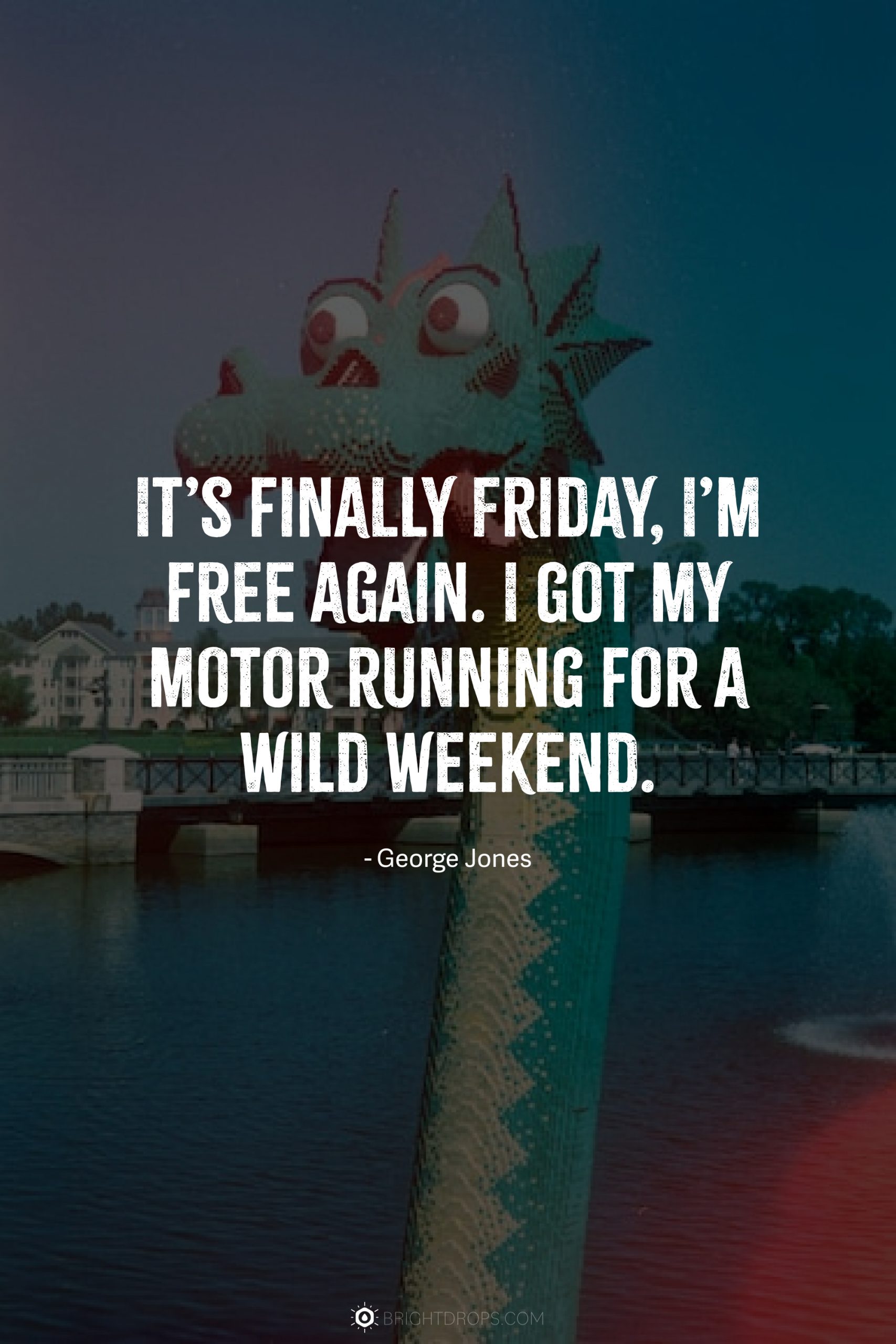 It’s finally Friday, I’m free again. I got my motor running for a wild weekend.