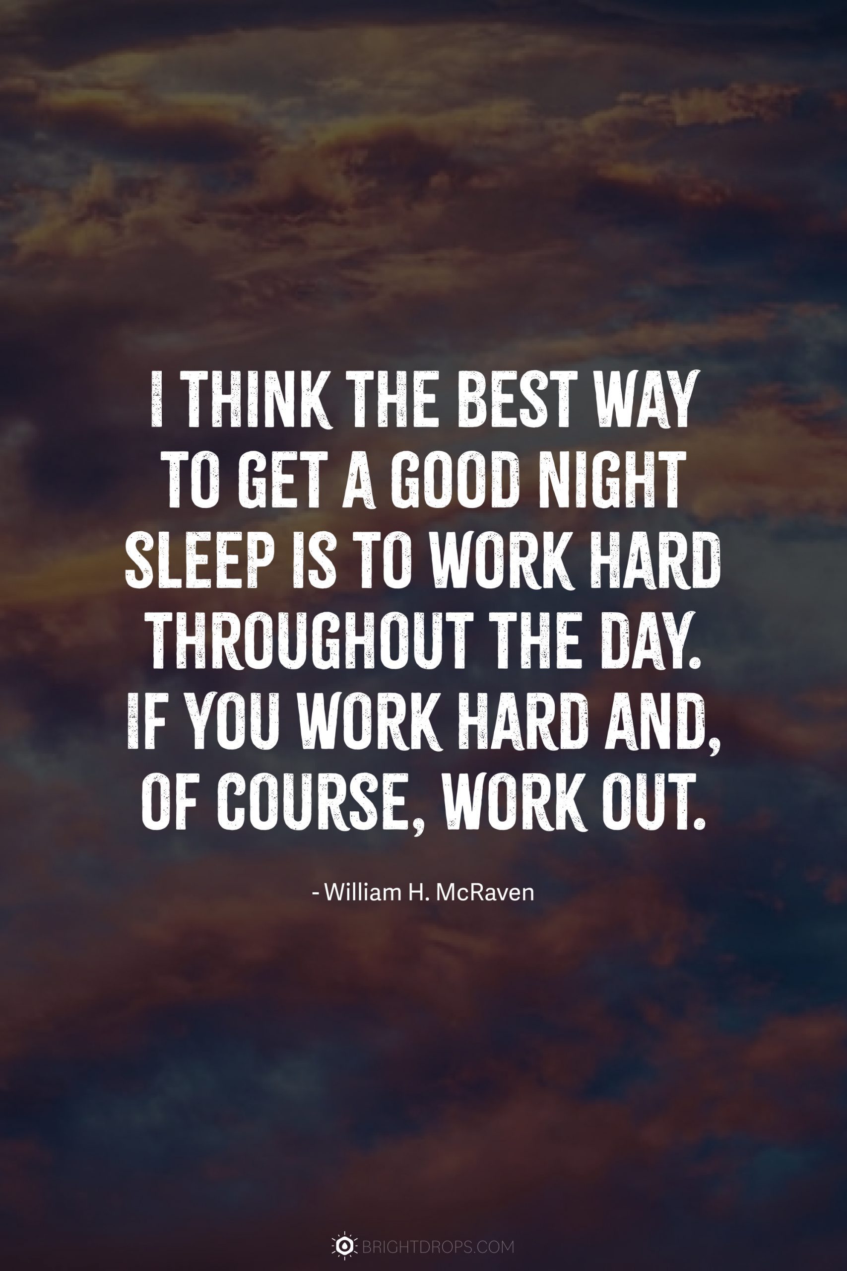 I think the best way to get a good night sleep is to work hard throughout the day. If you work hard and, of course, work out.
