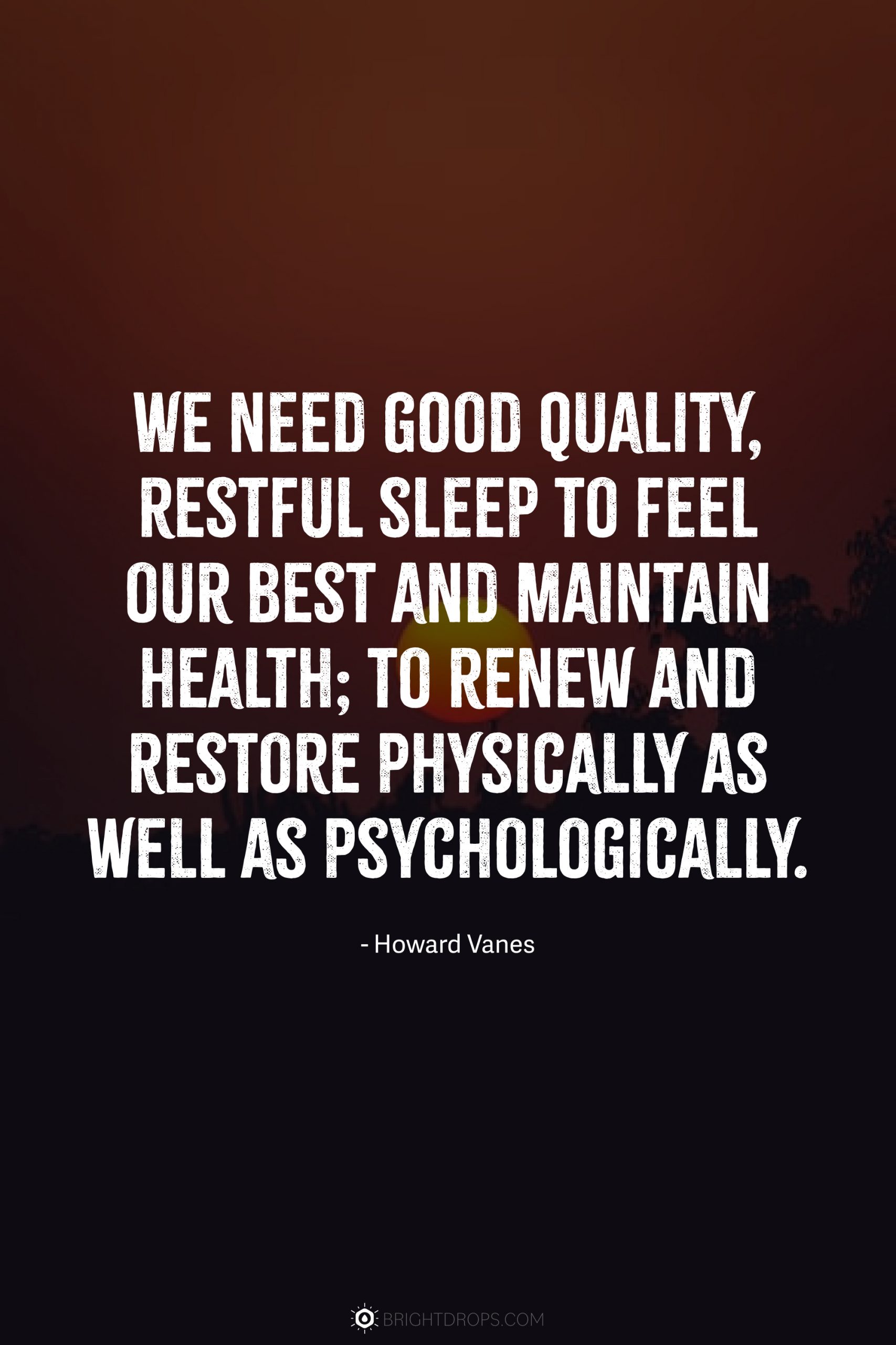 We need good quality, restful sleep to feel our best and maintain health; to renew and restore physically as well as psychologically.