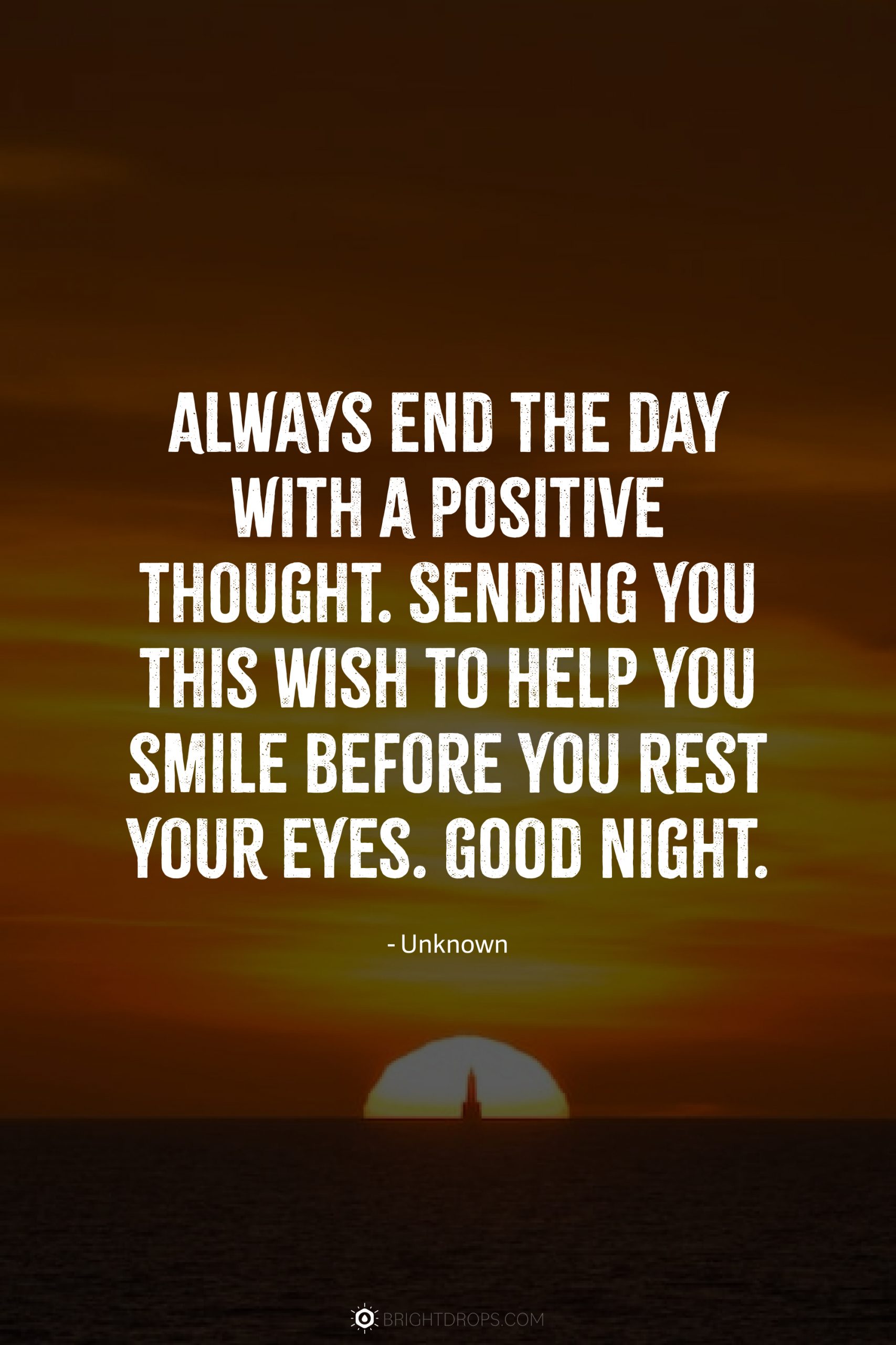 Always end the day with a positive thought. Sending you this wish to help you smile before you rest your eyes. Good night.