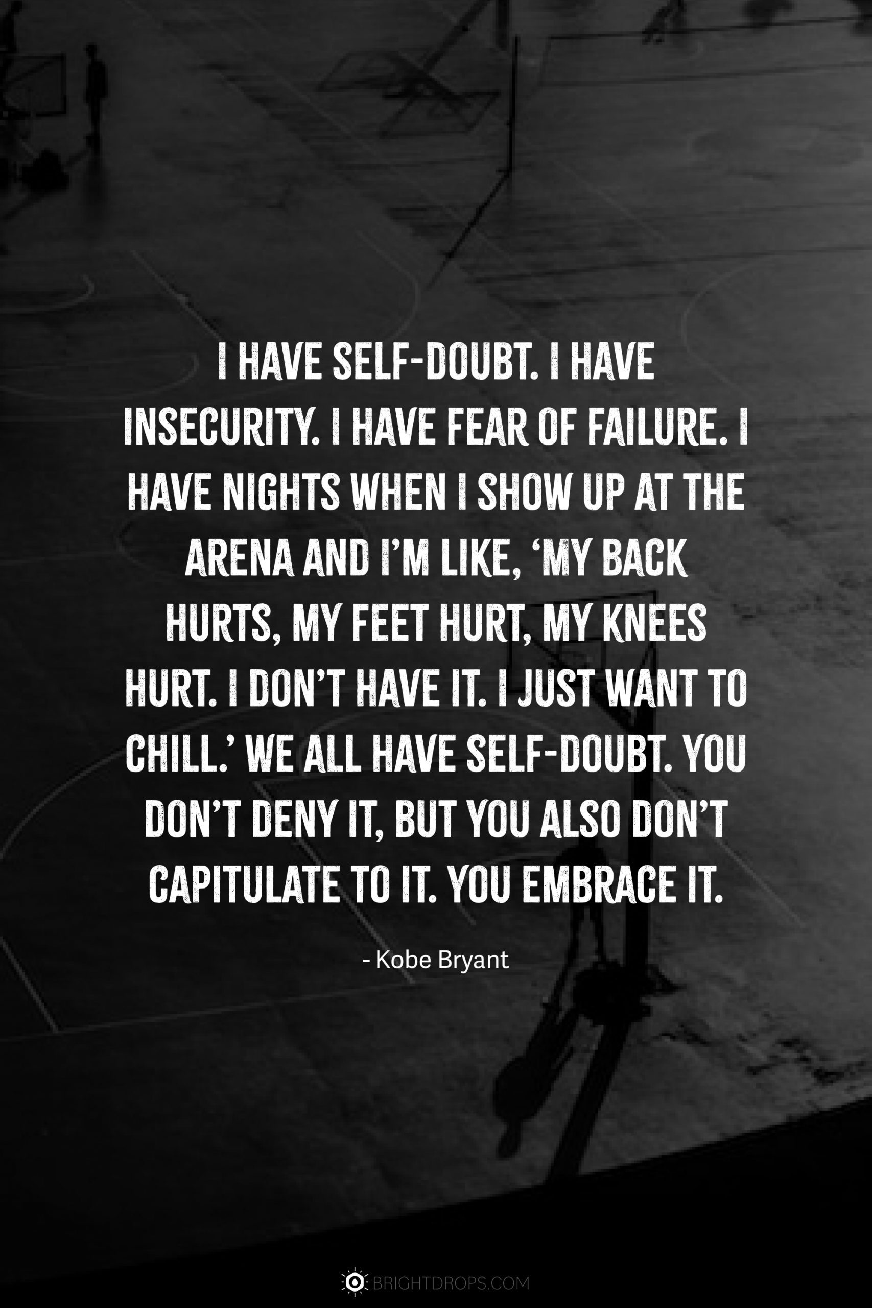 I have self-doubt. I have insecurity. I have fear of failure. I have nights when I show up at the arena and I’m like, ‘My back hurts, my feet hurt, my knees hurt. I don’t have it. I just want to chill.’ We all have self-doubt. You don’t deny it, but you also don’t capitulate to it. You embrace it.