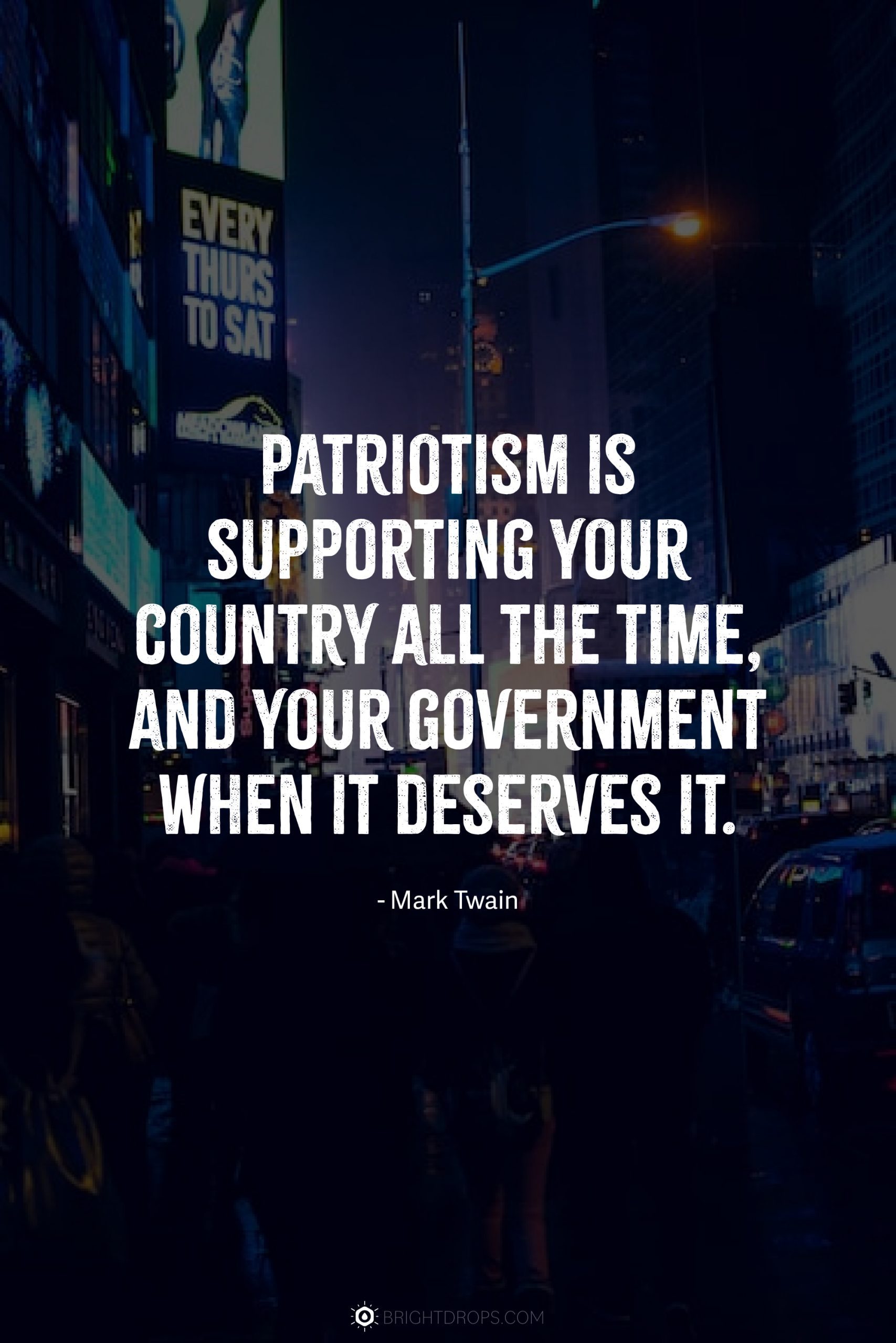 Patriotism is supporting your country all the time, and your government when it deserves it.