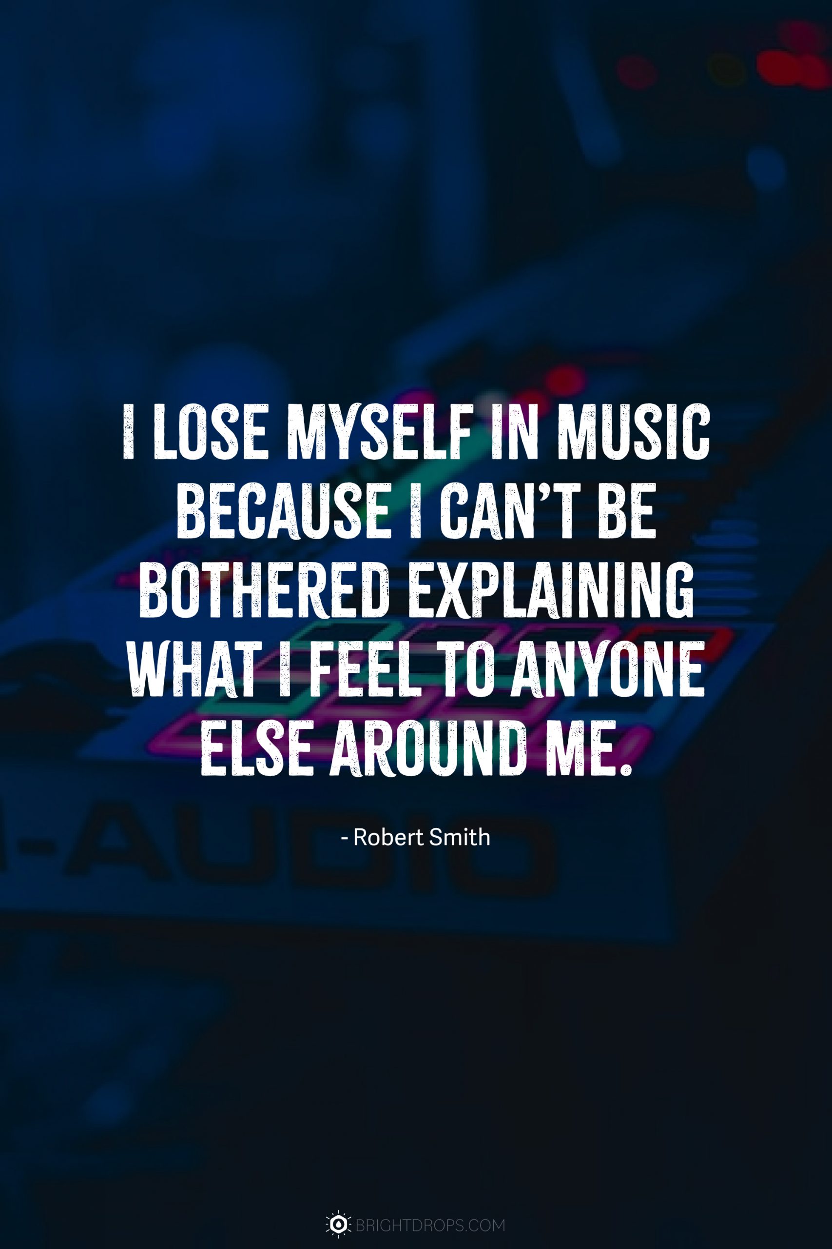 I lose myself in music because I can’t be bothered explaining what I feel to anyone else around me.