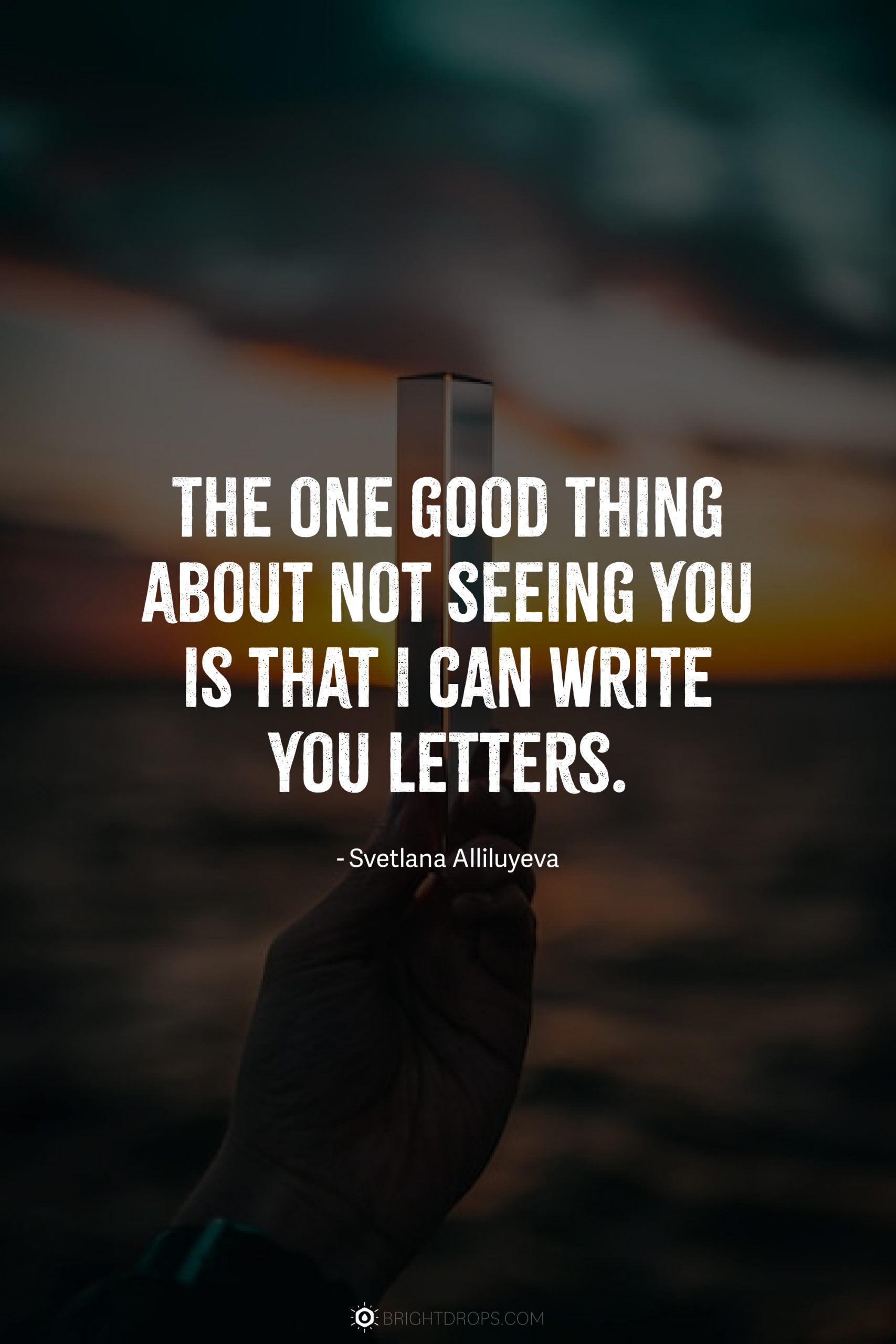 The one good thing about not seeing you is that I can write you letters.