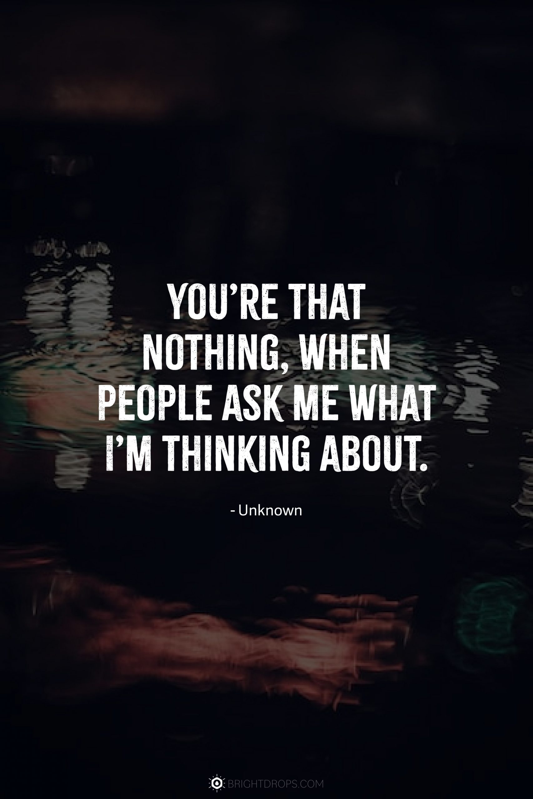 You’re that nothing, when people ask me what I’m thinking about.
