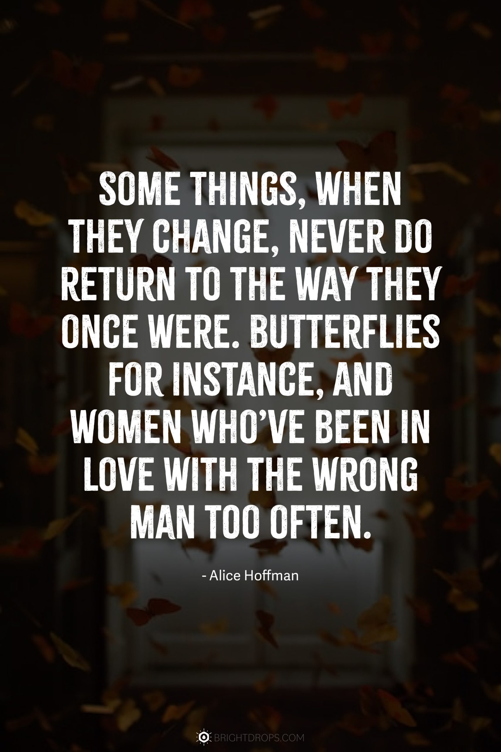 Some things, when they change, never do return to the way they once were. Butterflies for instance, and women who’ve been in love with the wrong man too often.