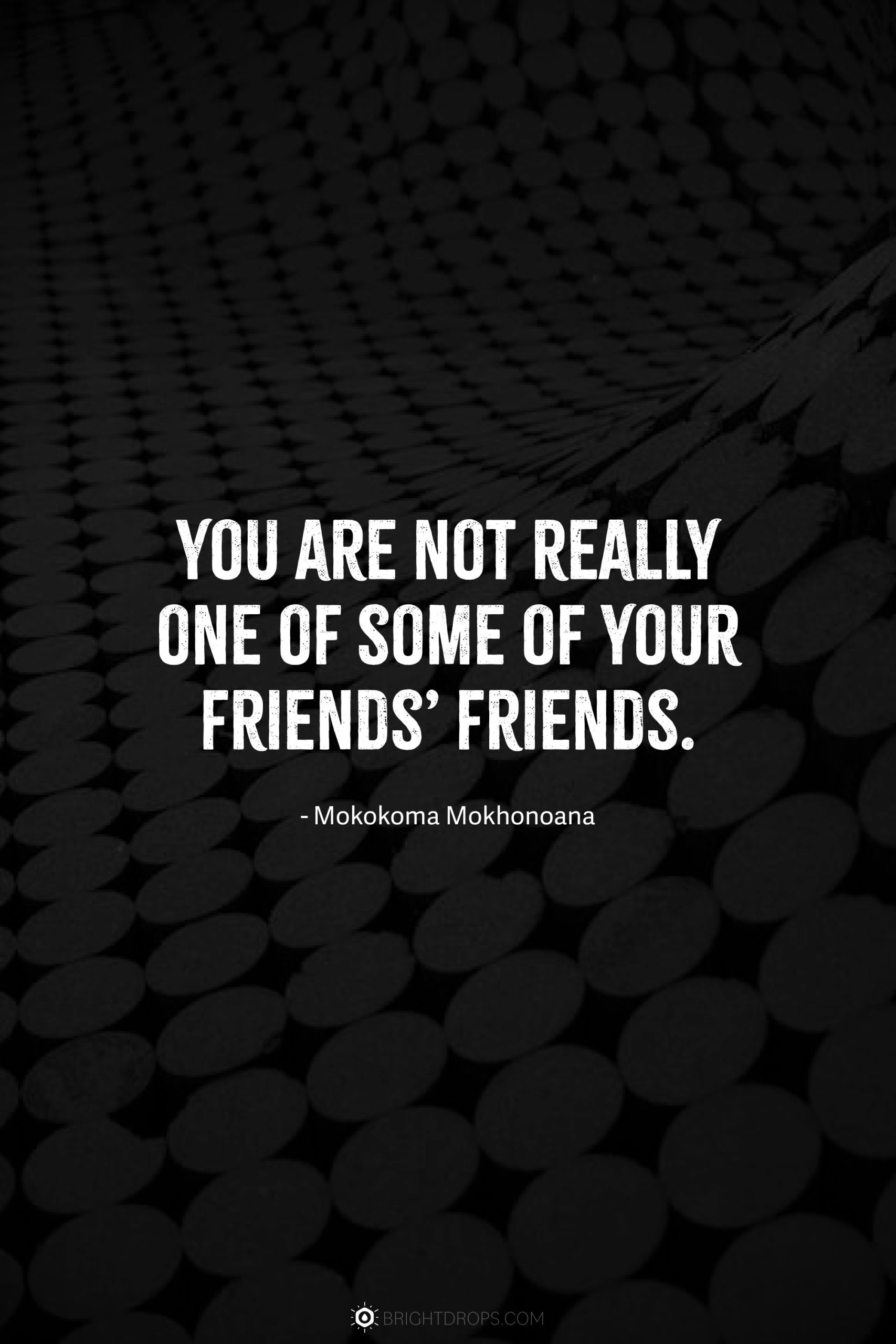 You are not really one of some of your friends’ friends.