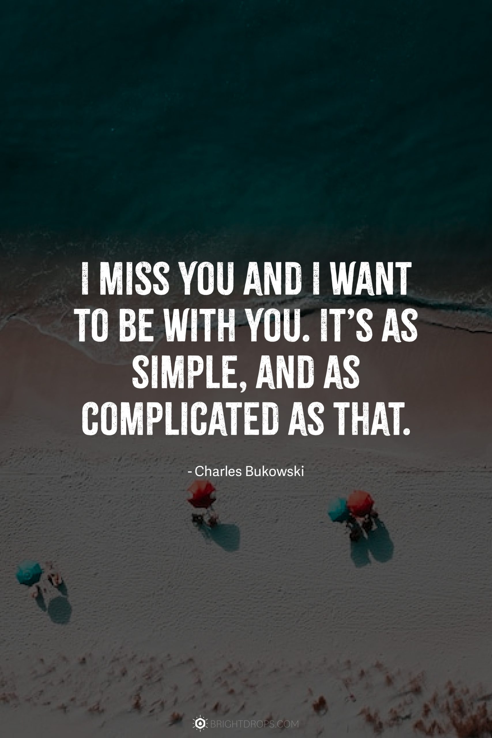 I miss you and I want to be with you. It’s as simple, and as complicated as that.