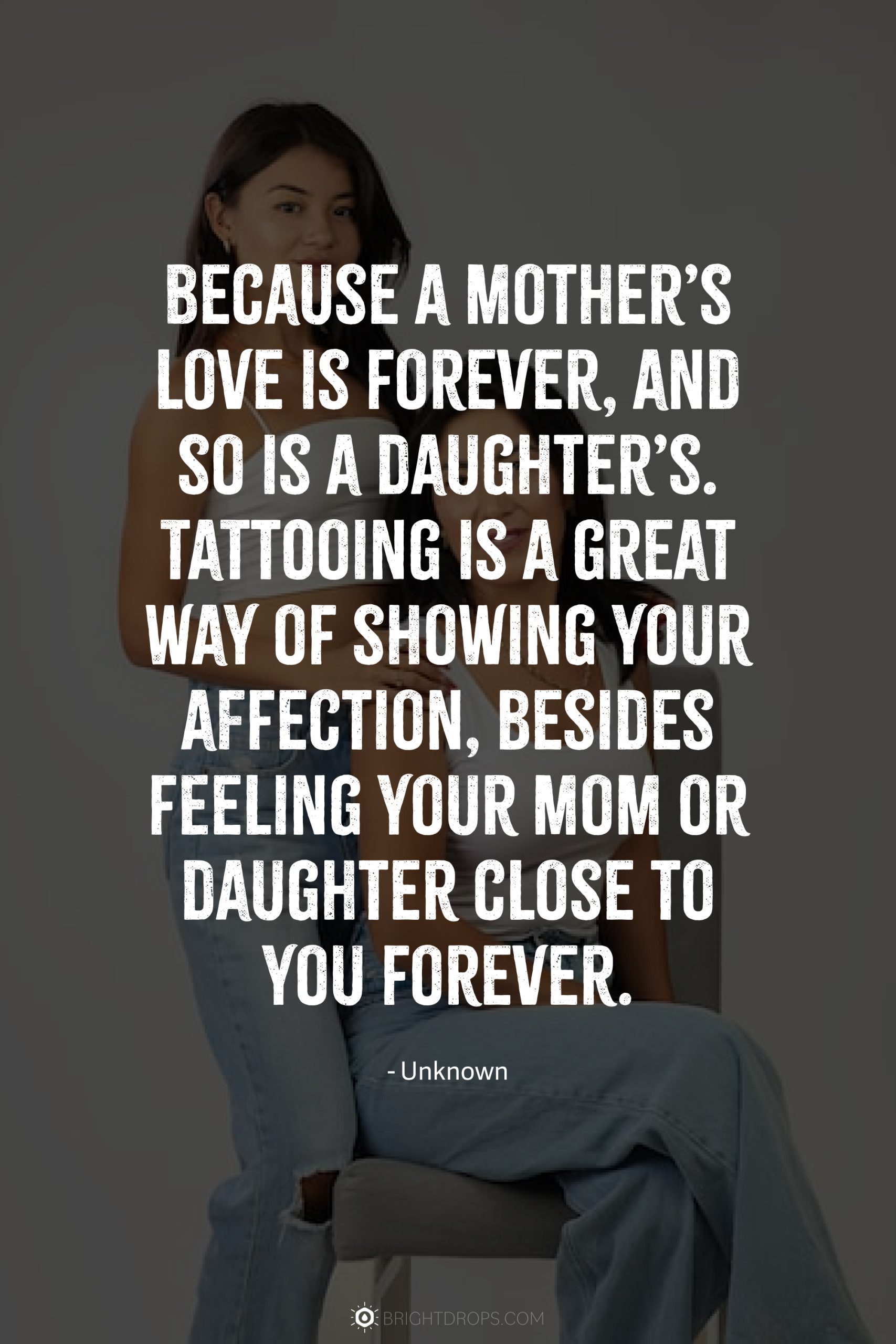 Because a mother’s love is forever, and so is a daughter’s. Tattooing is a great way of showing your affection, besides feeling your mom or daughter close to you forever.