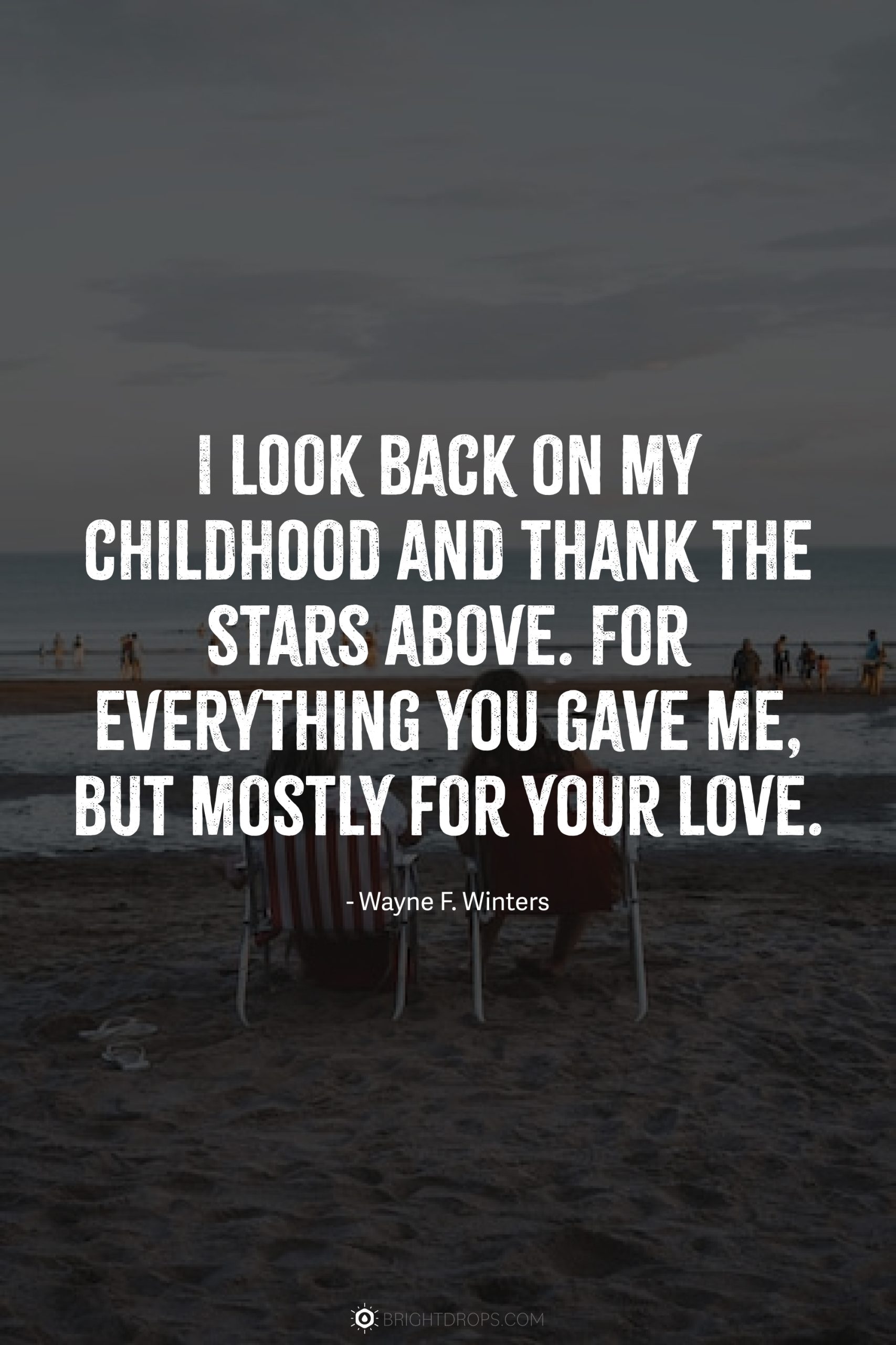I look back on my childhood and thank the stars above. For everything you gave me, but mostly for your love.
