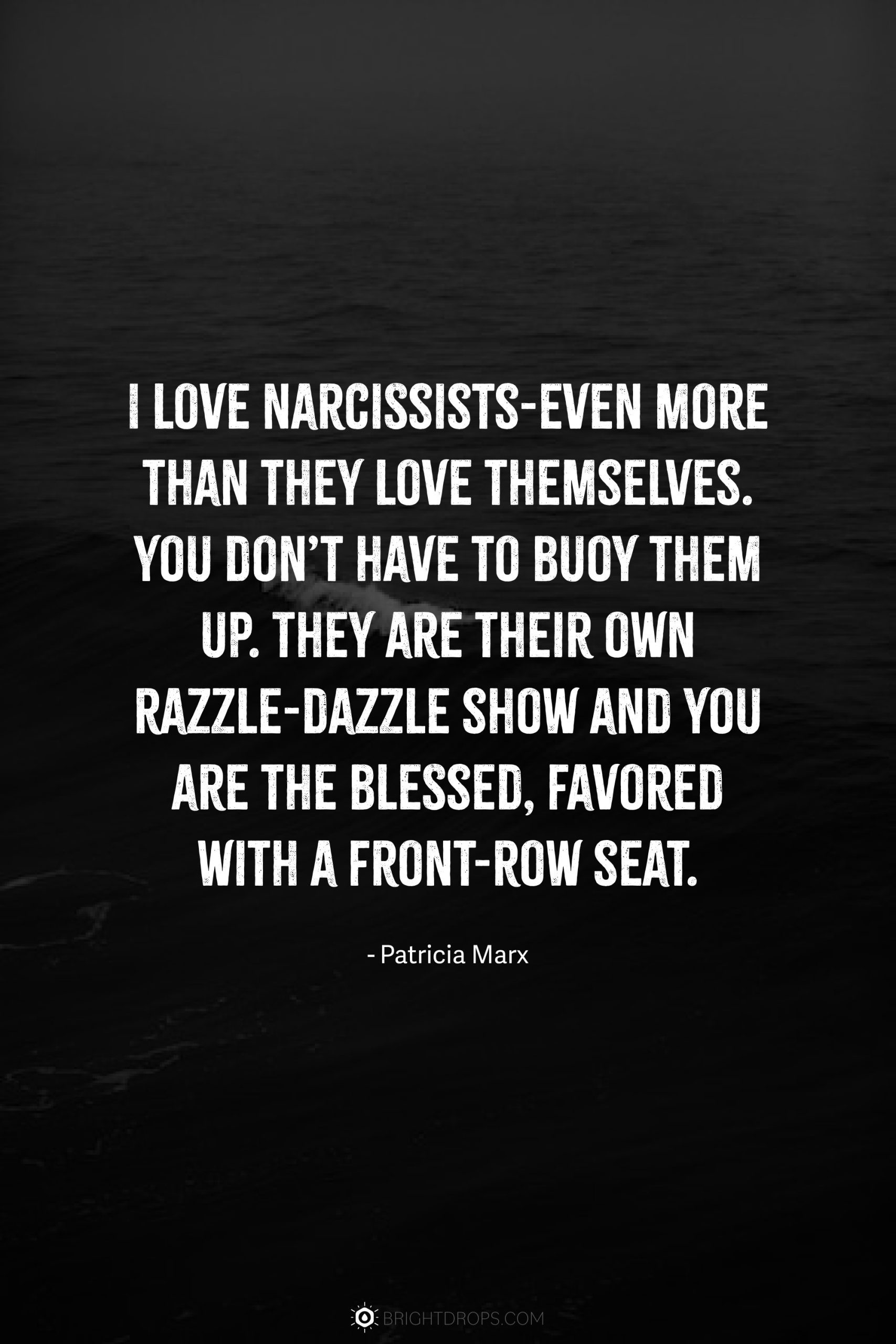 I love narcissists-even more than they love themselves. You don’t have to buoy them up. They are their own razzle-dazzle show and you are the blessed, favored with a front-row seat.