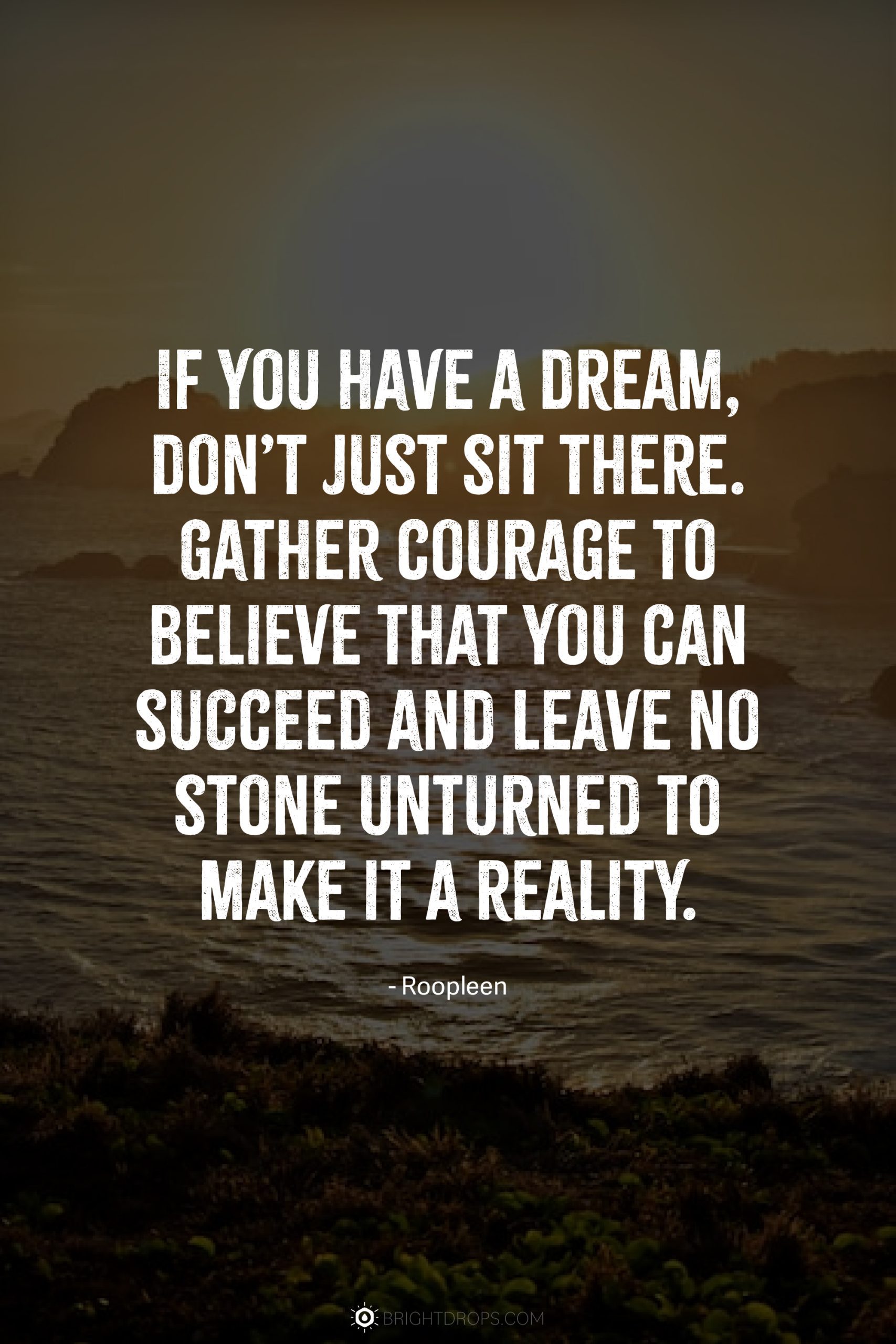 If you have a dream, don’t just sit there. Gather courage to believe that you can succeed and leave no stone unturned to make it a reality.