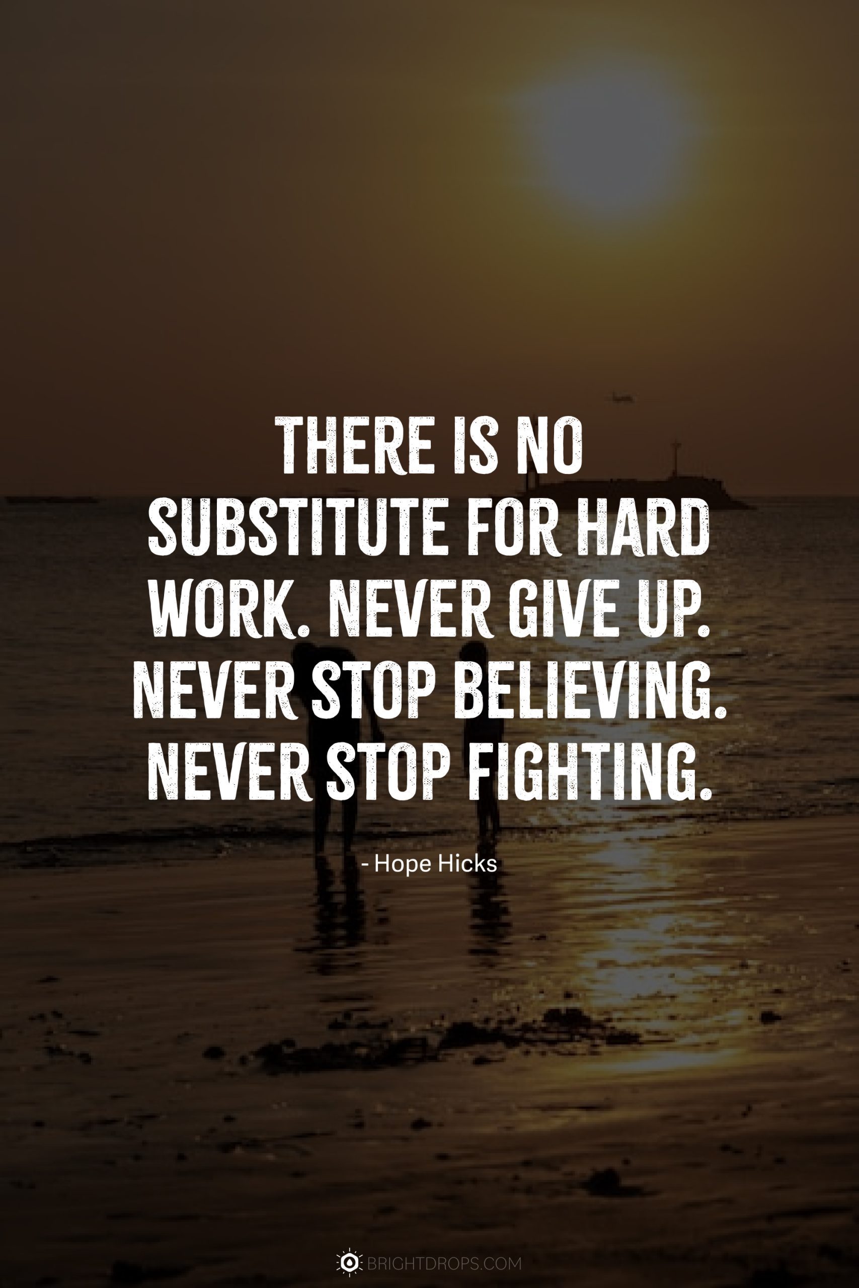There is no substitute for hard work. Never give up. Never stop believing. Never stop fighting.