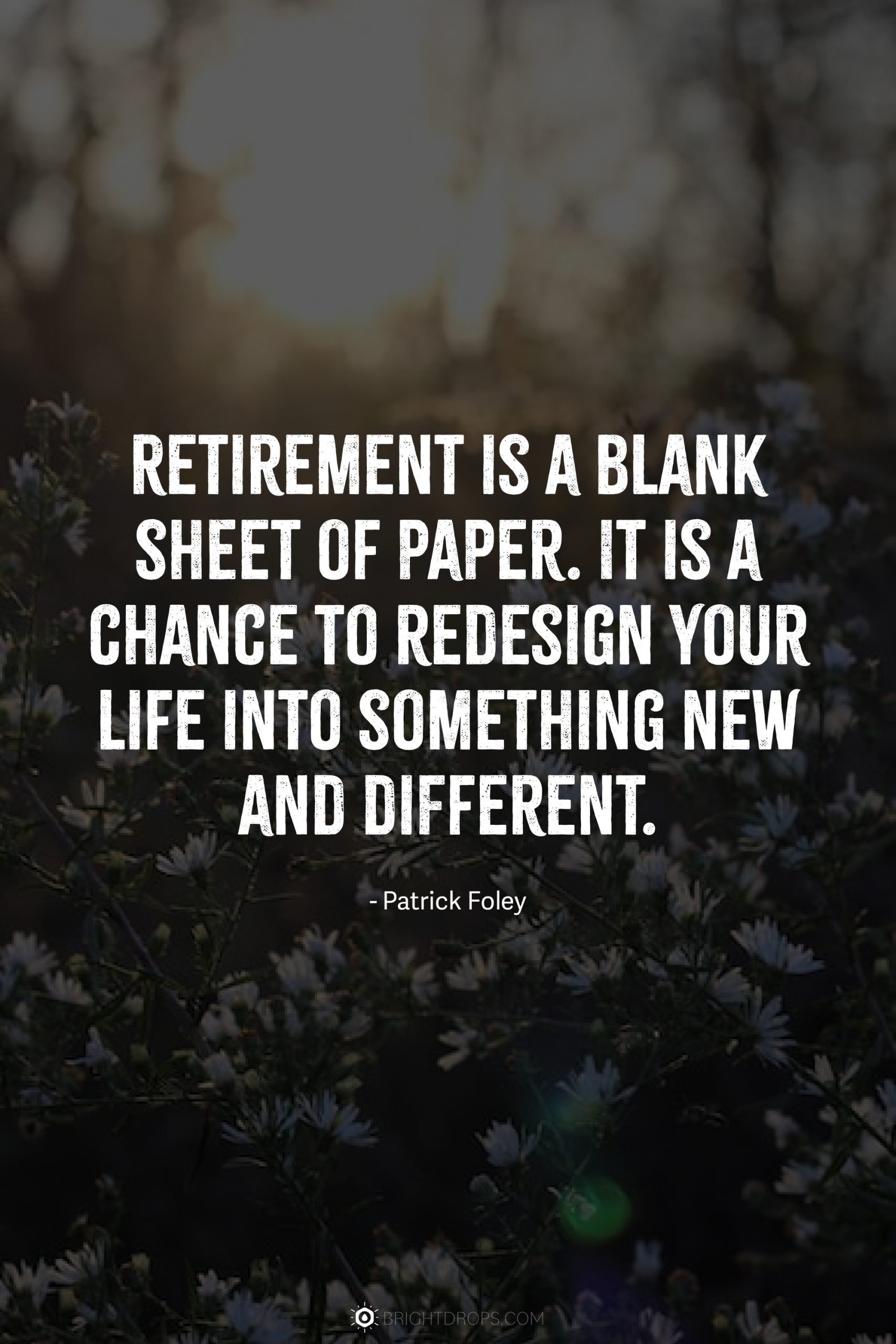 Retirement is a blank sheet of paper. It is a chance to redesign your life into something new and different.