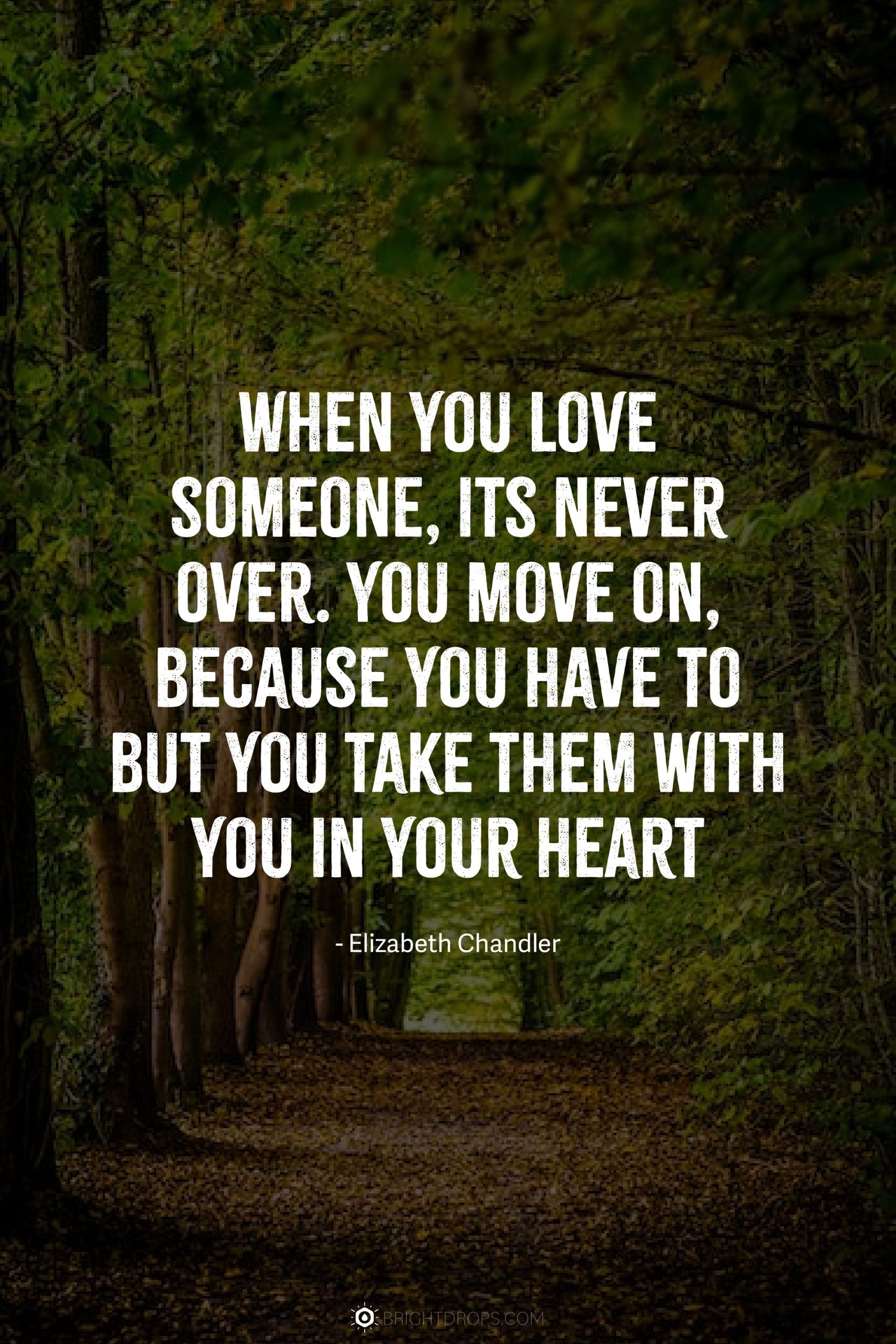 When you love someone, its never over. You move on, because you have to but you take them with you in your heart