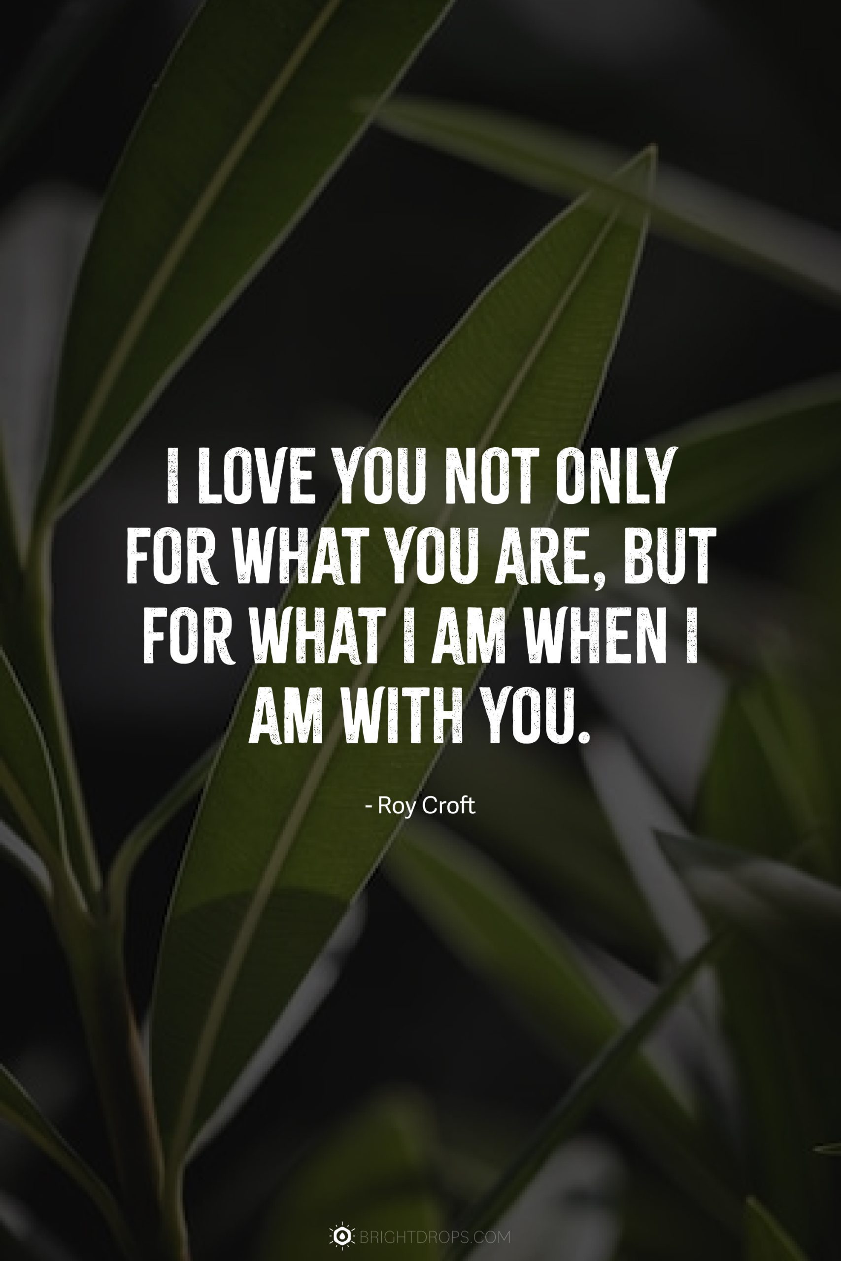 I love you not only for what you are, but for what I am when I am with you.