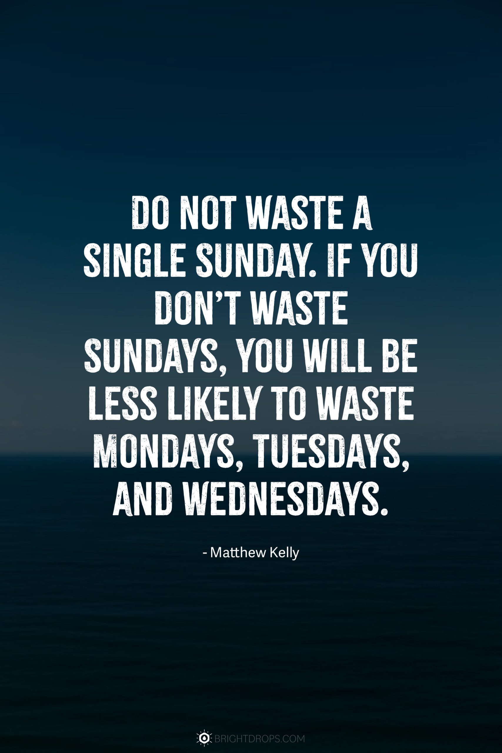 Do not waste a single Sunday. If you don’t waste Sundays, you will be less likely to waste Mondays, Tuesdays, and Wednesdays.