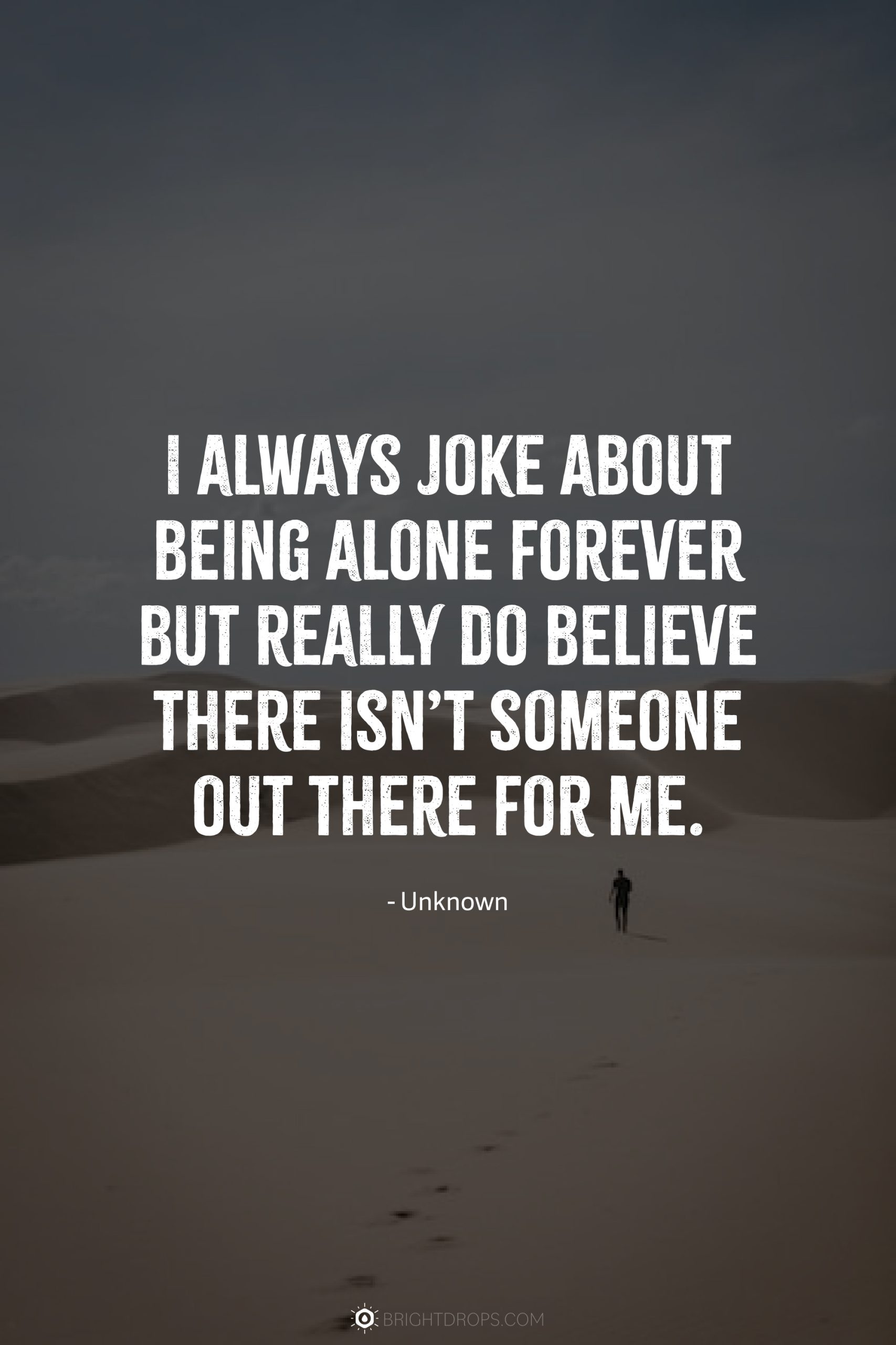 I always joke about being alone forever but really do believe there isn’t someone out there for me.