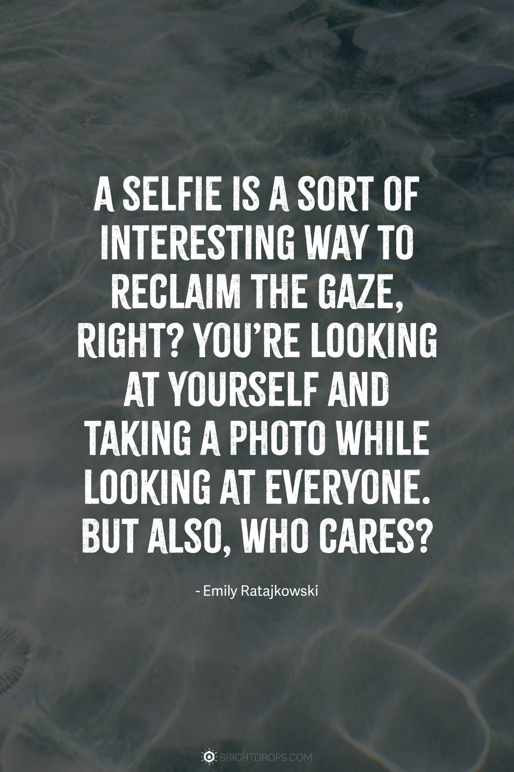 A selfie is a sort of interesting way to reclaim the gaze, right? You’re looking at yourself and taking a photo while looking at everyone. But also, who cares?