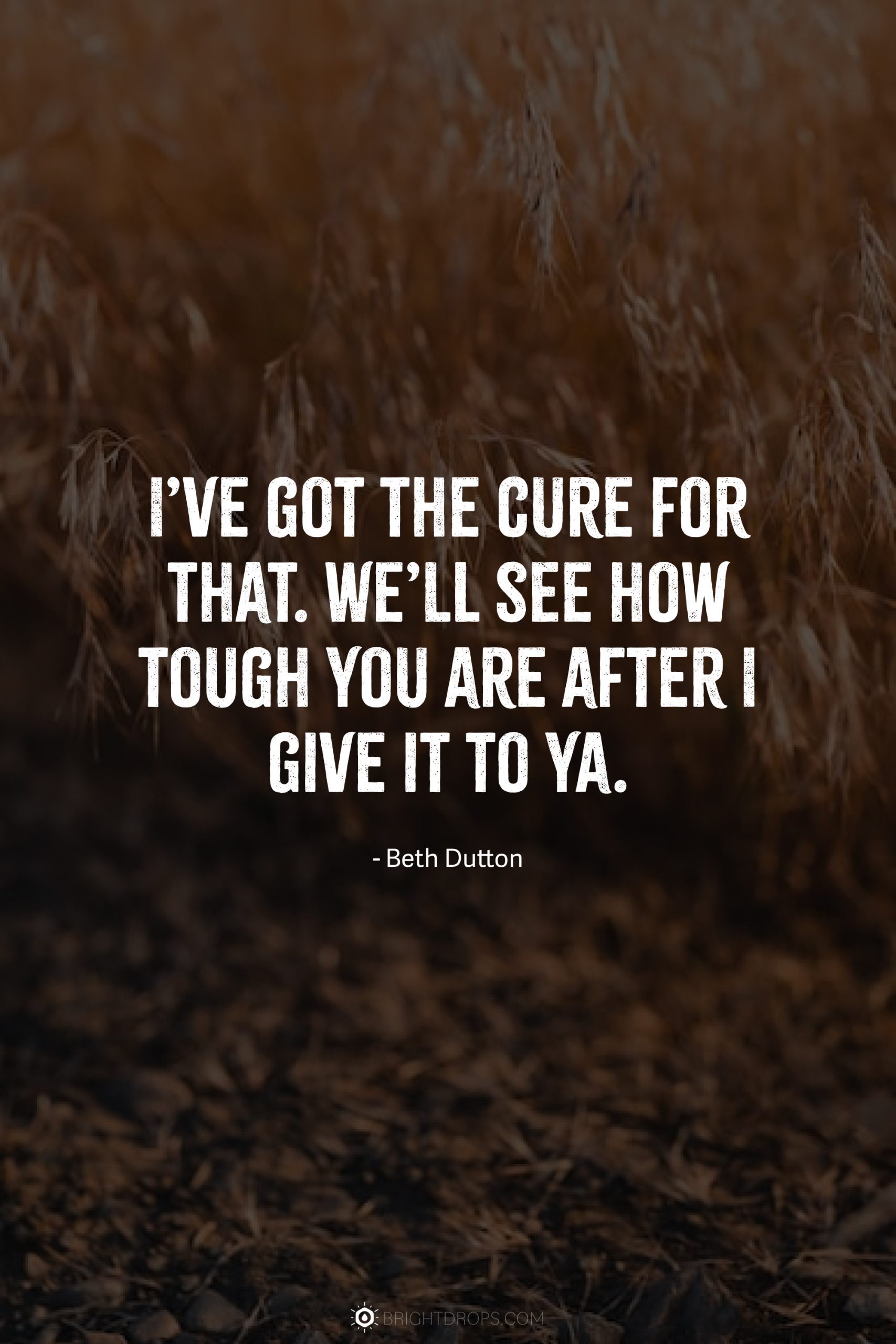 I’ve got the cure for that. We’ll see how tough you are after I give it to ya.