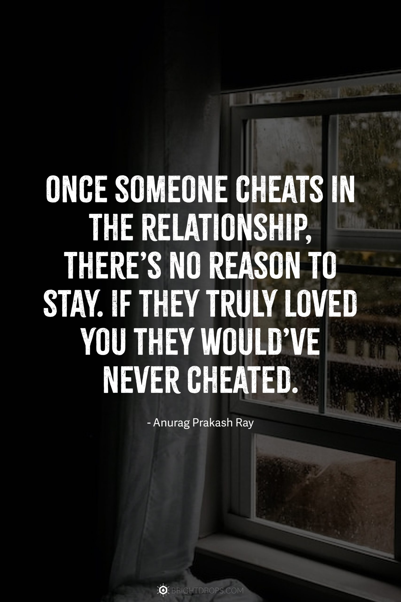 Once someone cheats in the relationship, there’s no reason to stay. If they truly loved you they would’ve never cheated.