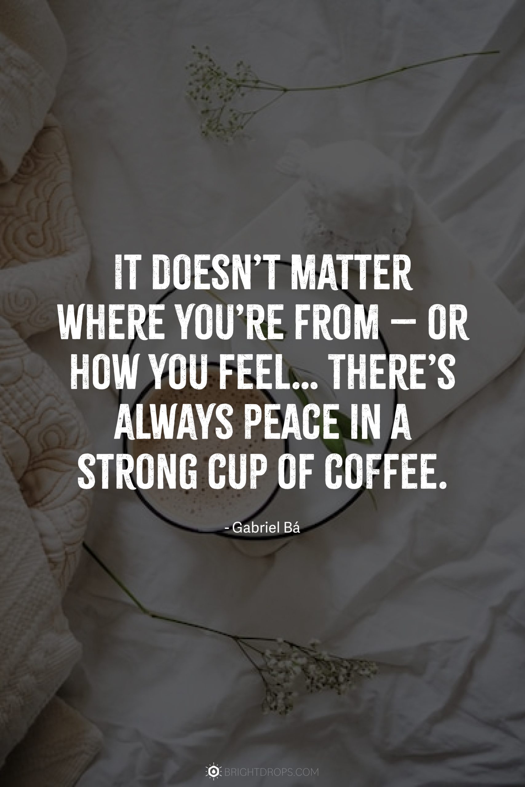 It doesn’t matter where you’re from – or how you feel… There’s always peace in a strong cup of coffee.