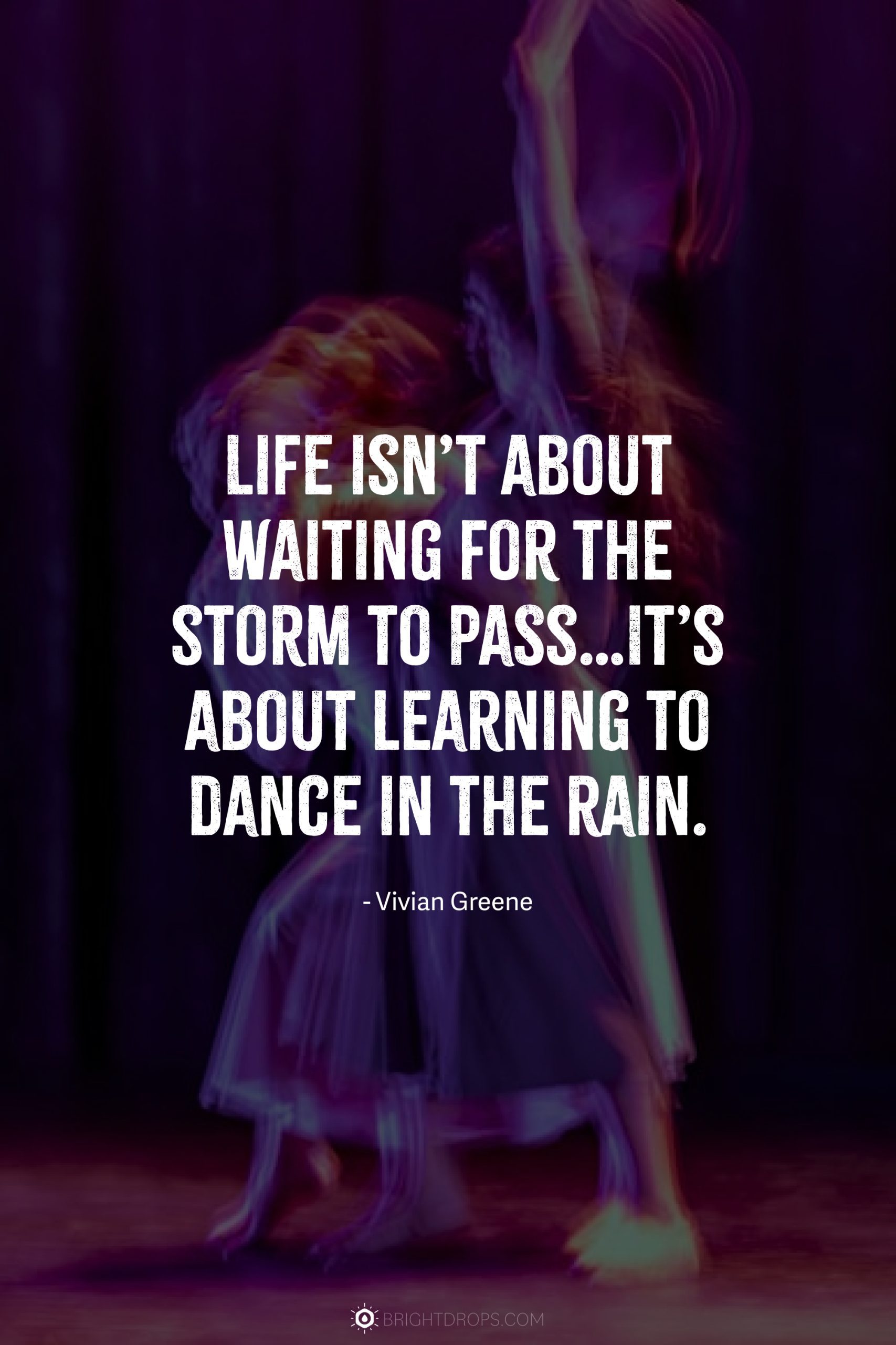 Life isn’t about waiting for the storm to pass…It’s about learning to dance in the rain.