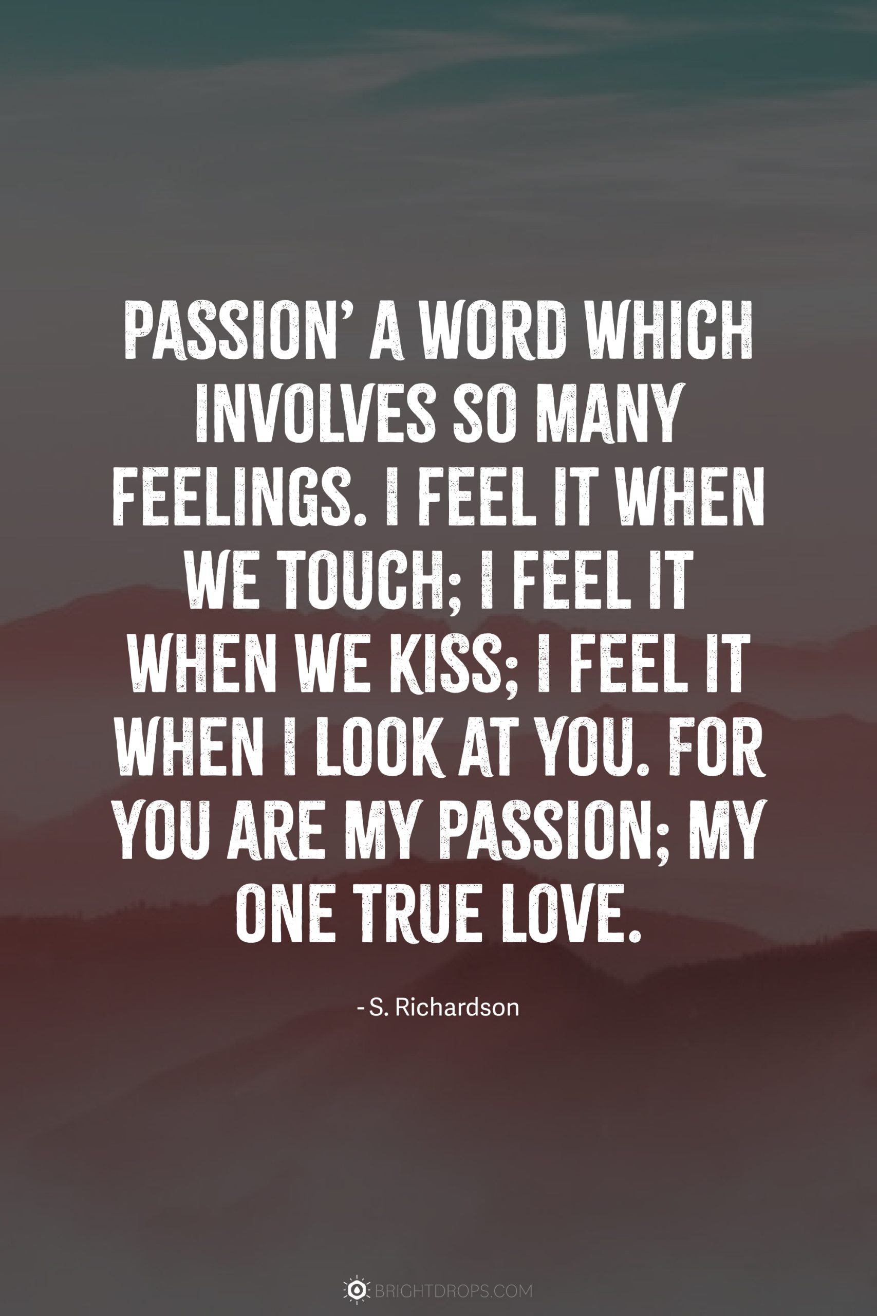 Passion’ a word which involves so many feelings. I feel it when we touch; I feel it when we kiss; I feel it when I look at you. For you are my passion; my one true love.