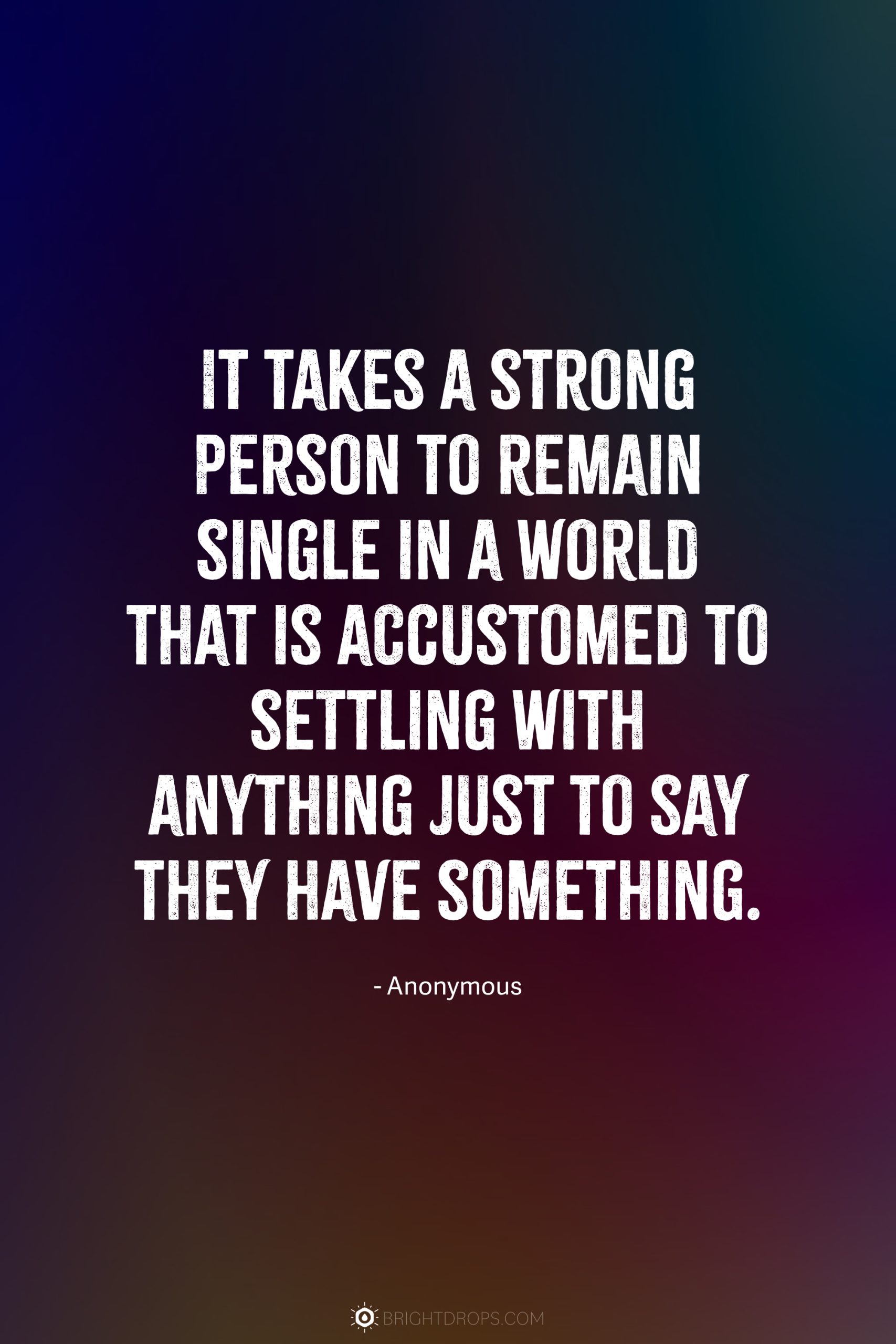 It takes a strong person to remain single in a world that is accustomed to settling with anything just to say they have something.