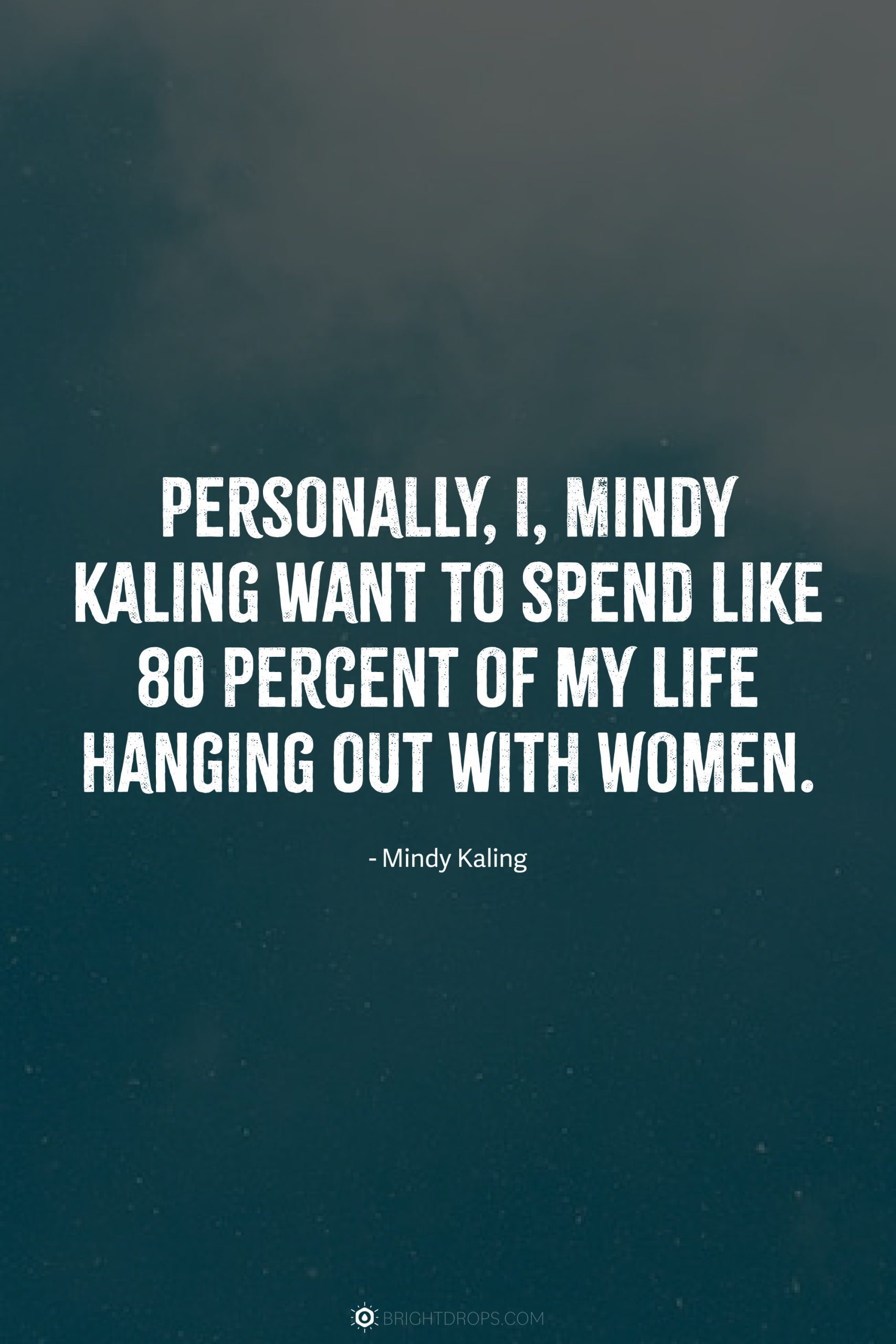 Personally, I, Mindy Kaling want to spend like 80 percent of my life hanging out with women.