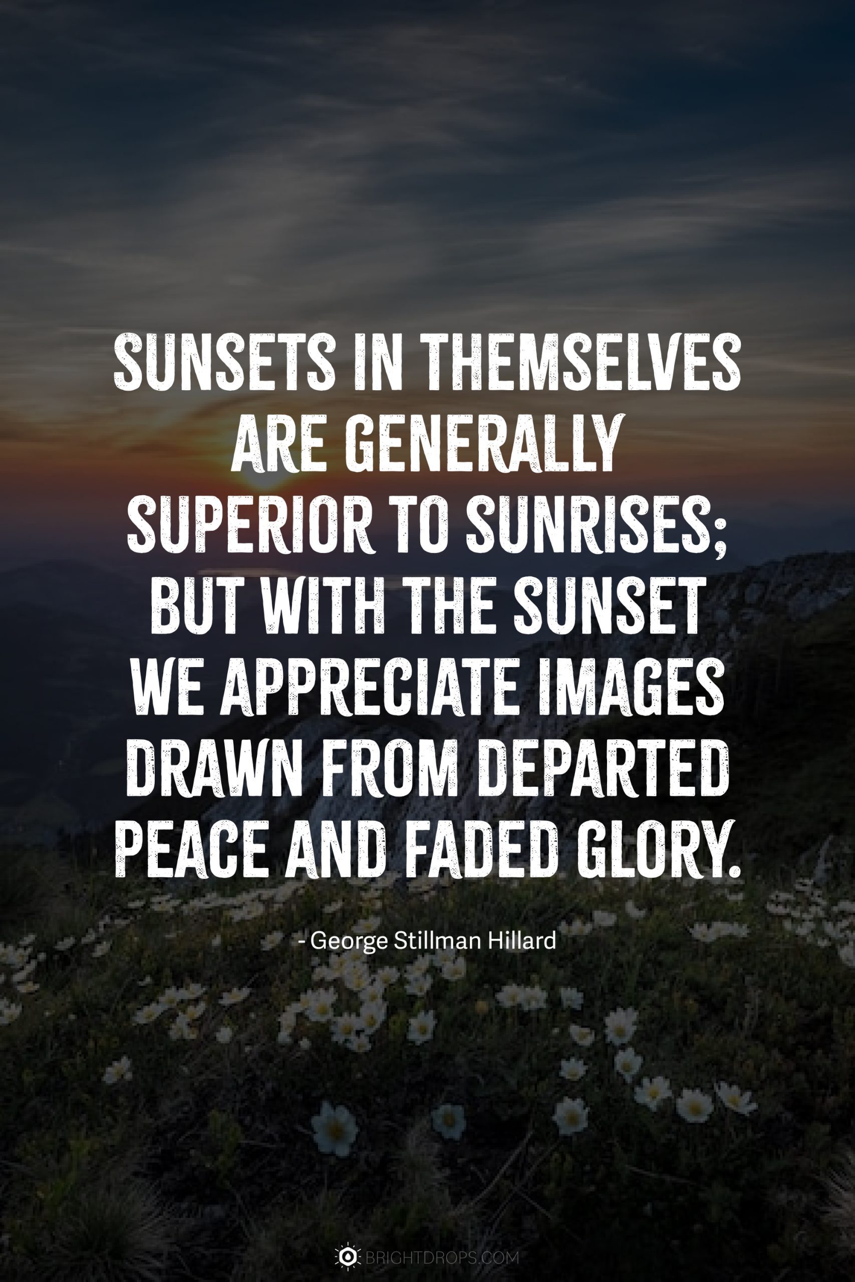 Sunsets in themselves are generally superior to sunrises; but with the sunset we appreciate images drawn from departed peace and faded glory.
