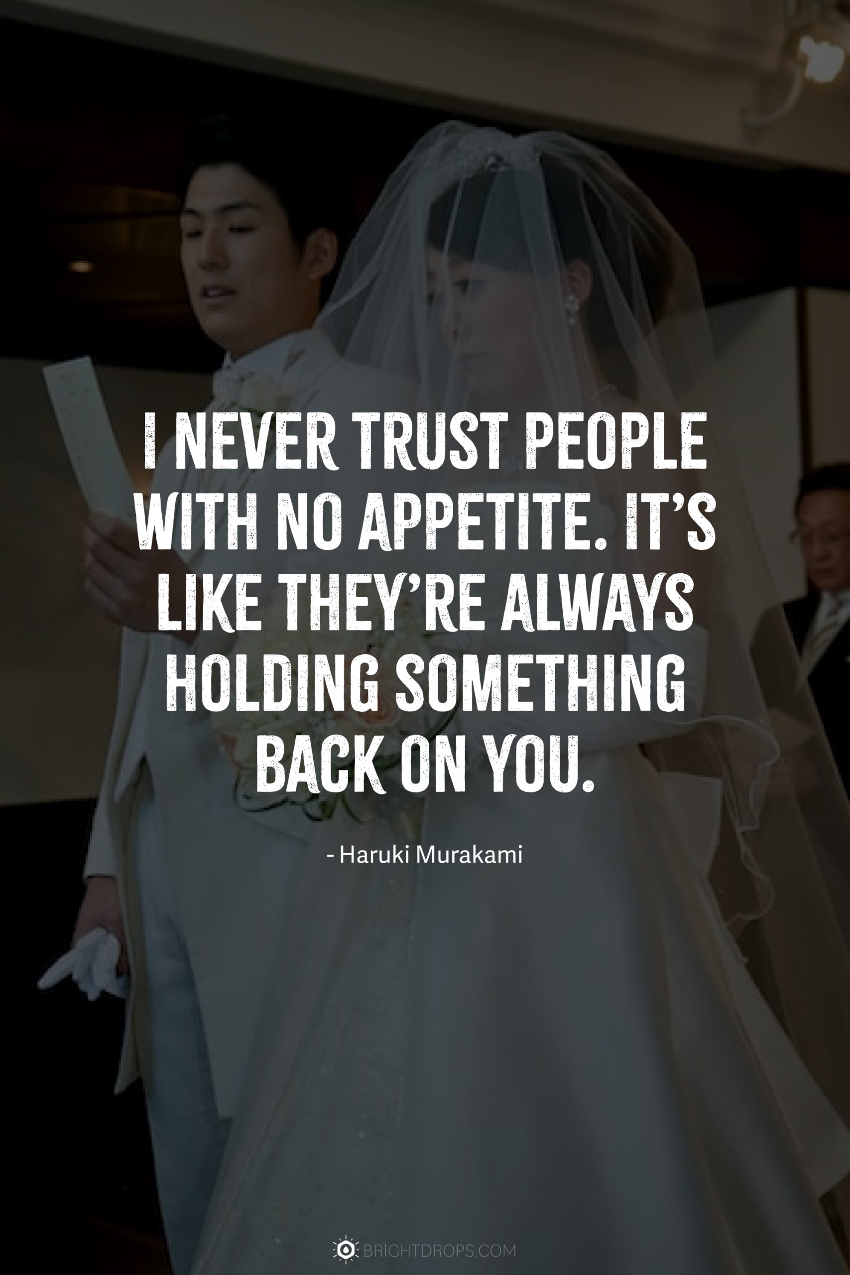 I never trust people with no appetite. It’s like they’re always holding something back on you.