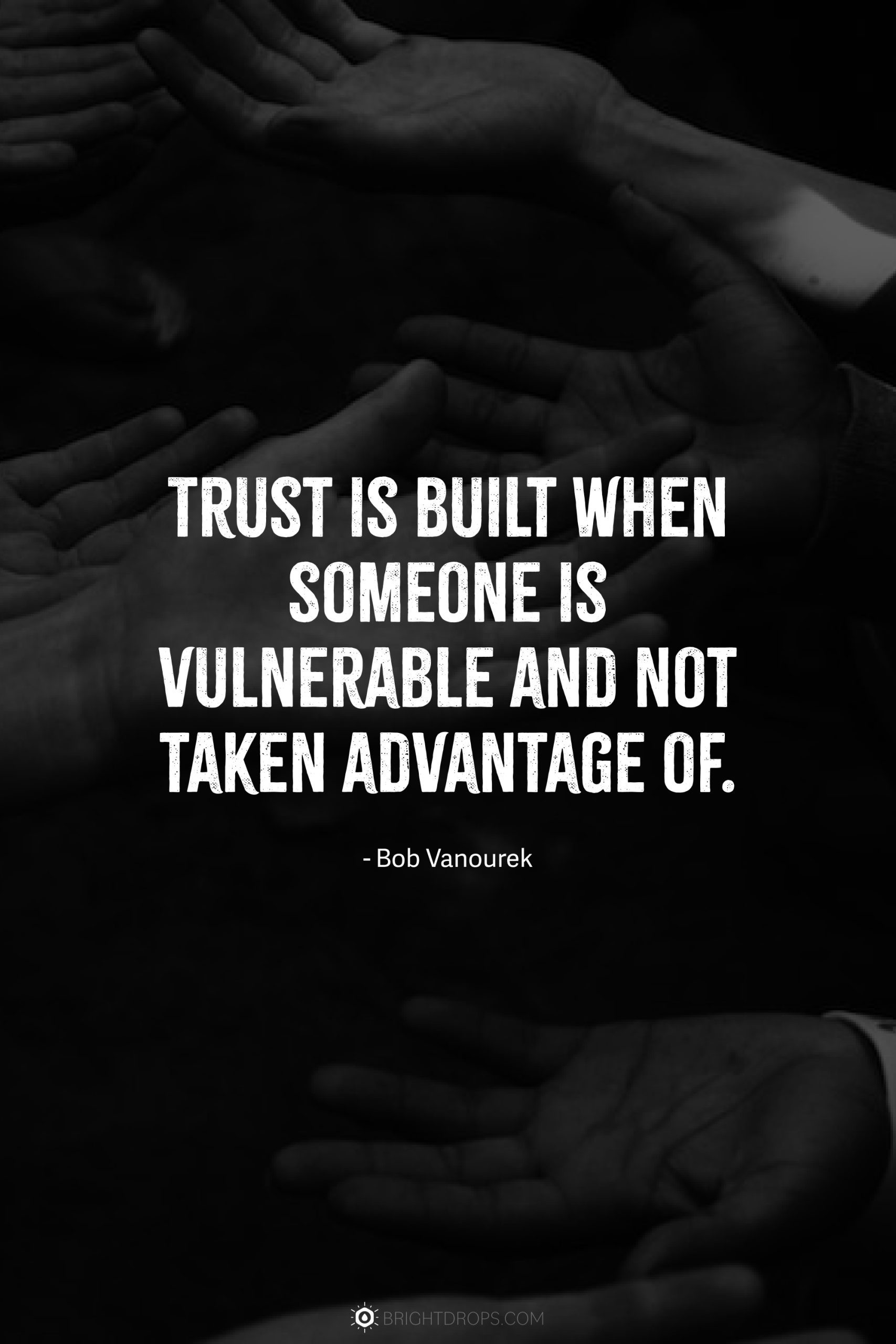 Trust is built when someone is vulnerable and not taken advantage of.