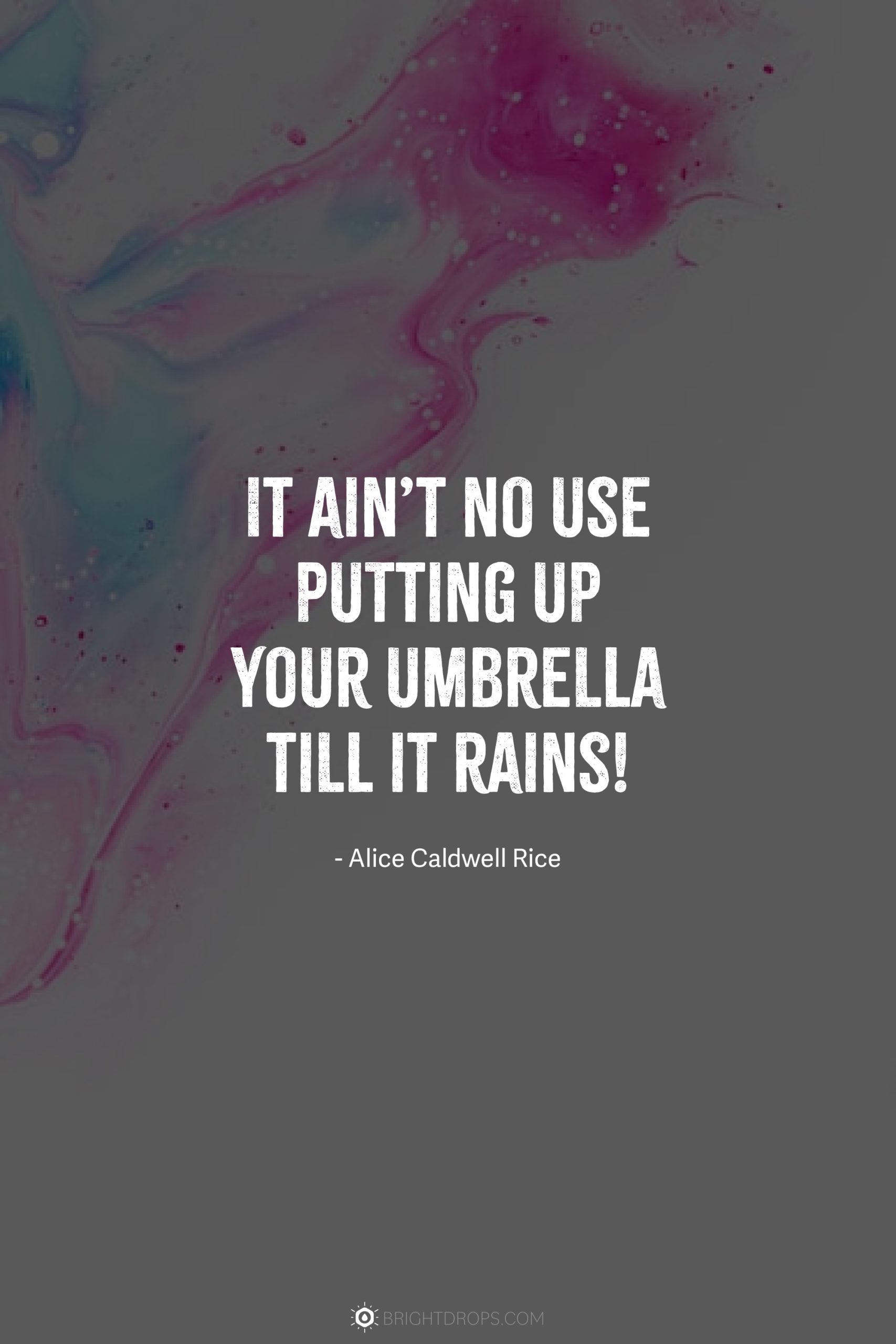 It ain’t no use putting up your umbrella till it rains!