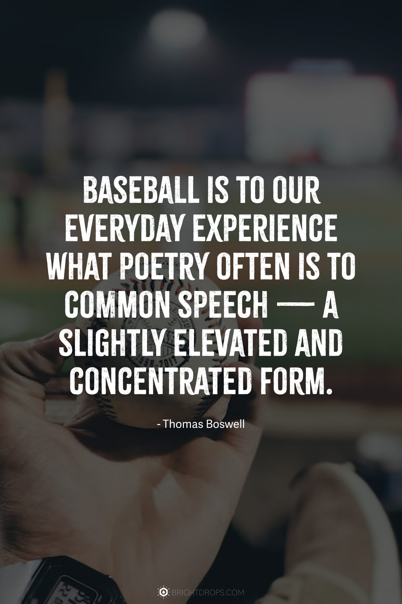 Baseball is to our everyday experience what poetry often is to common speech — a slightly elevated and concentrated form.