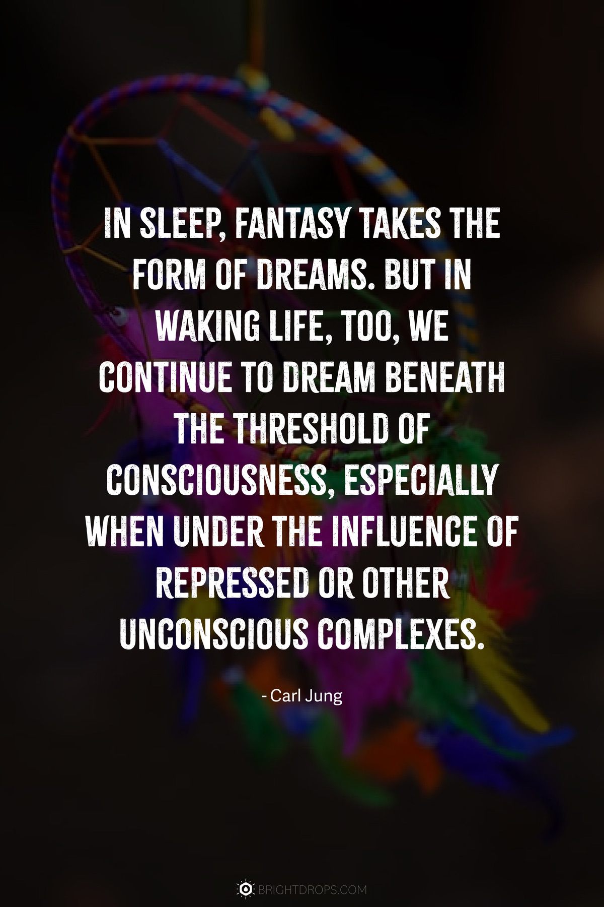 In sleep, fantasy takes the form of dreams. But in waking life, too, we continue to dream beneath the threshold of consciousness, especially when under the influence of repressed or other unconscious complexes.