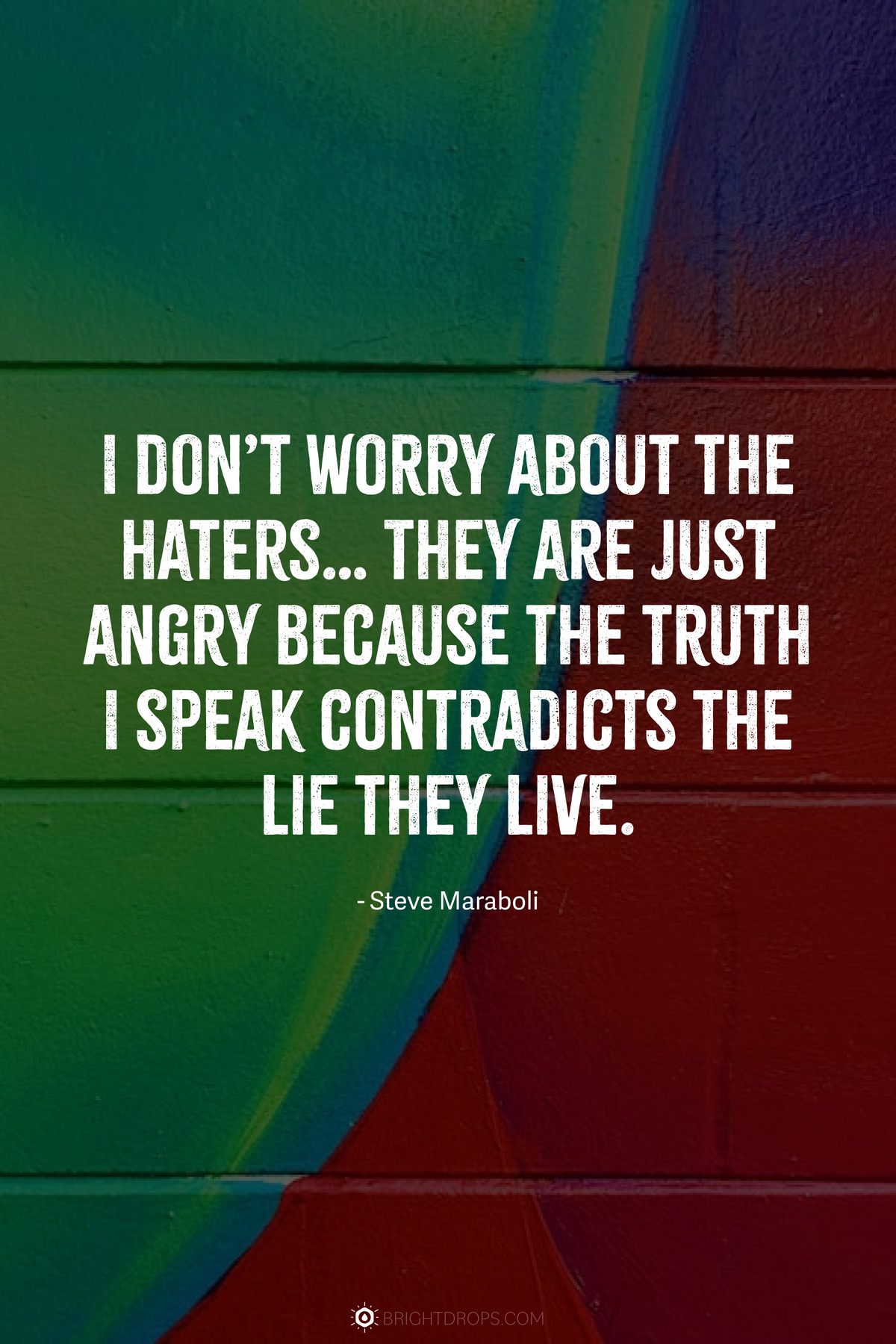 I don’t worry about the haters… They are just angry because the truth I speak contradicts the lie they live.