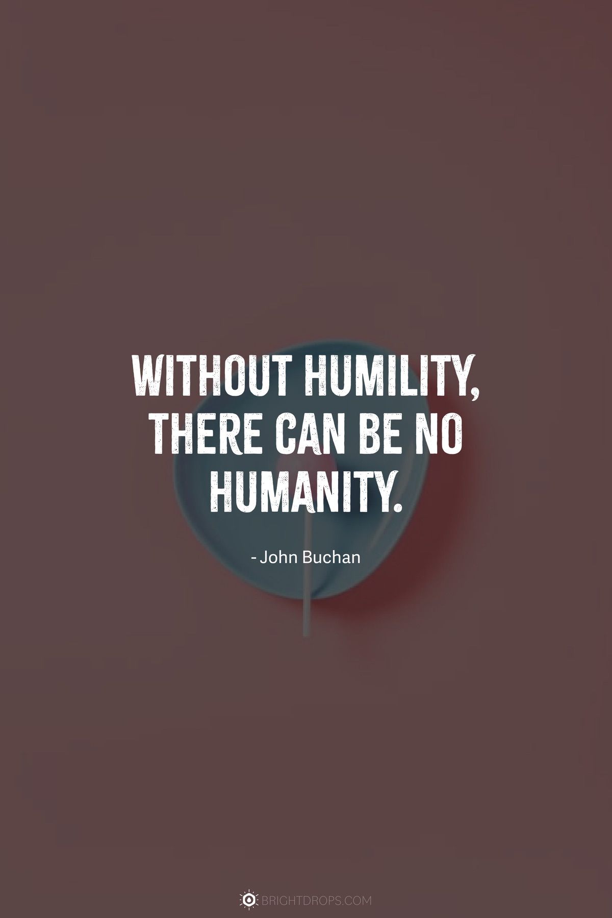 Without humility, there can be no humanity.
