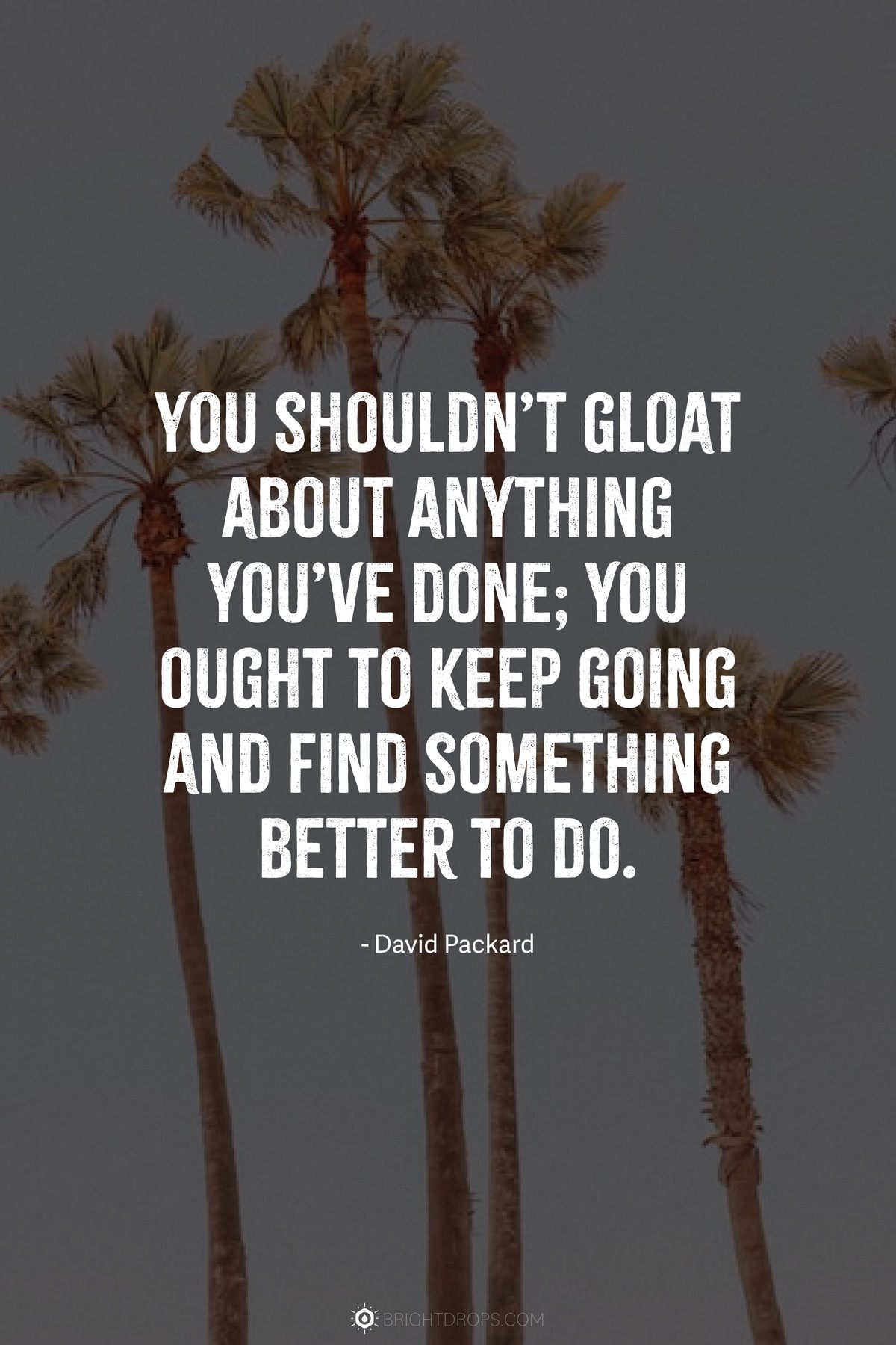 You shouldn’t gloat about anything you’ve done; you ought to keep going and find something better to do.