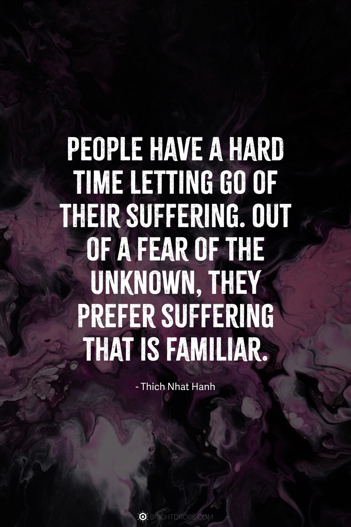 People have a hard time letting go of their suffering. Out of a fear of the unknown, they prefer suffering that is familiar.