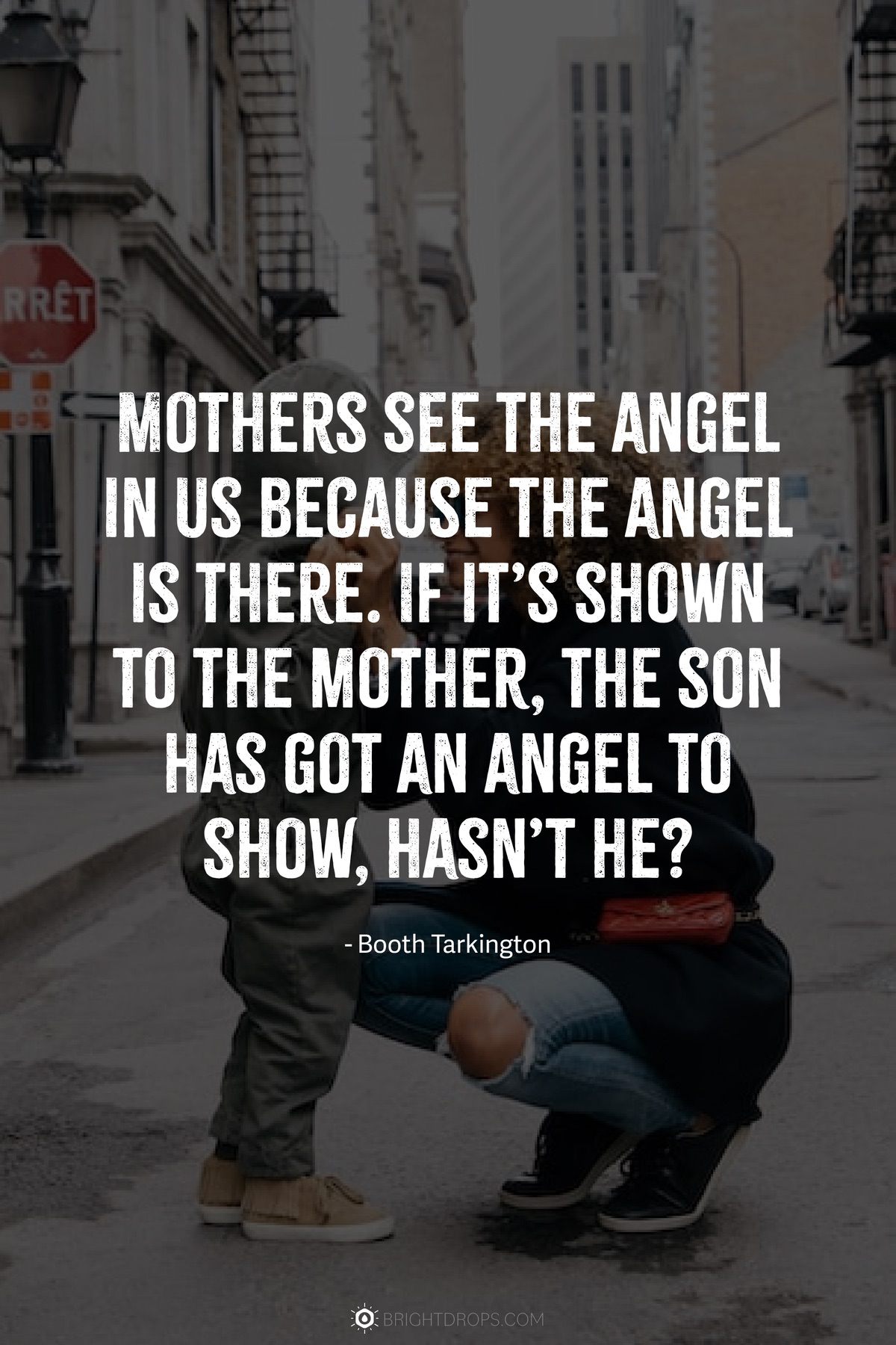 Mothers see the angel in us because the angel is there. If it’s shown to the mother, the son has got an angel to show, hasn’t he?