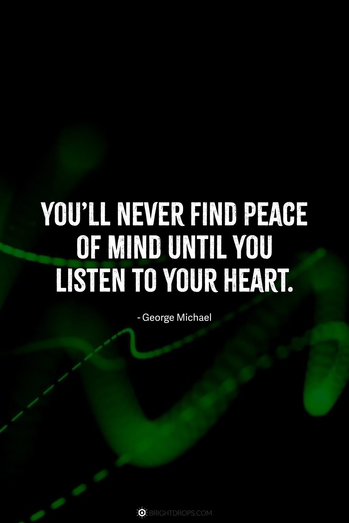 You’ll never find peace of mind until you listen to your heart.